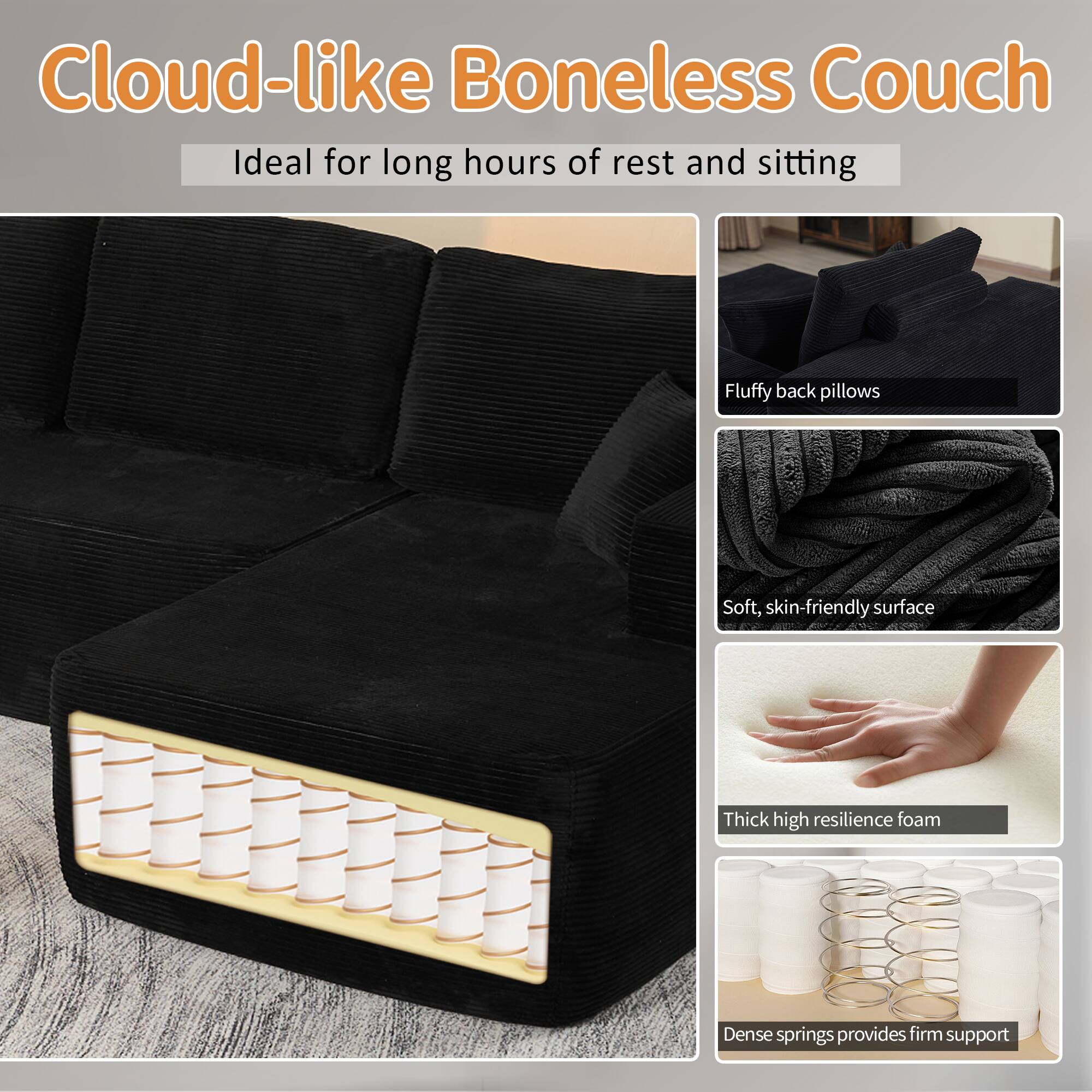 Cloud-like Boneless Couch  
Ideal for long hours of rest and sitting  

- Fluffy back pillows  
- Soft, skin-friendly surface  
- Thick high resilience foam  
- Dense springs provide firm support