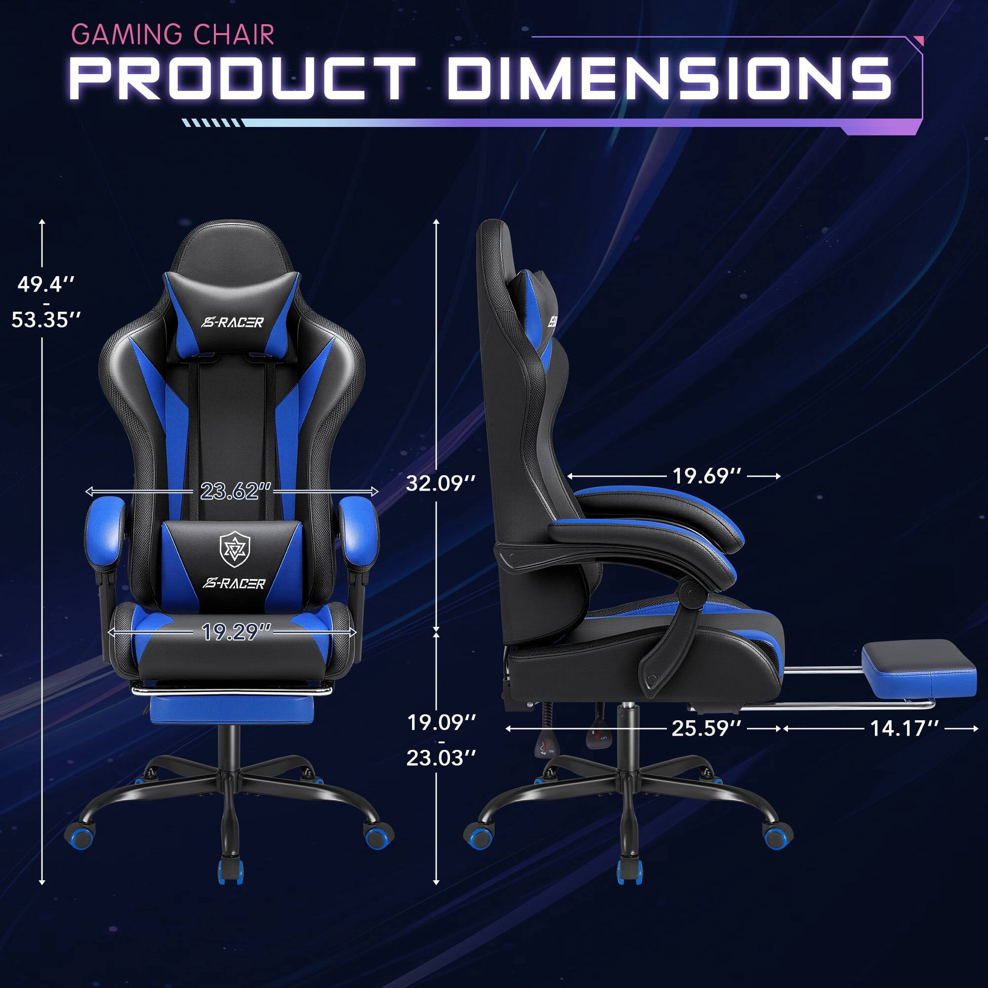 GAMING CHAIR PRODUCT DIMENSIONS

S-RACER
- Height: 53.35"
- Width: 32.09"
- Depth: 23.62"
- Seat Height: 19.29"
- Armrest Height: 19.09"
- Armrest Width: 23.03"
- Base Width: 25.59"
- Base Depth: 14.17"