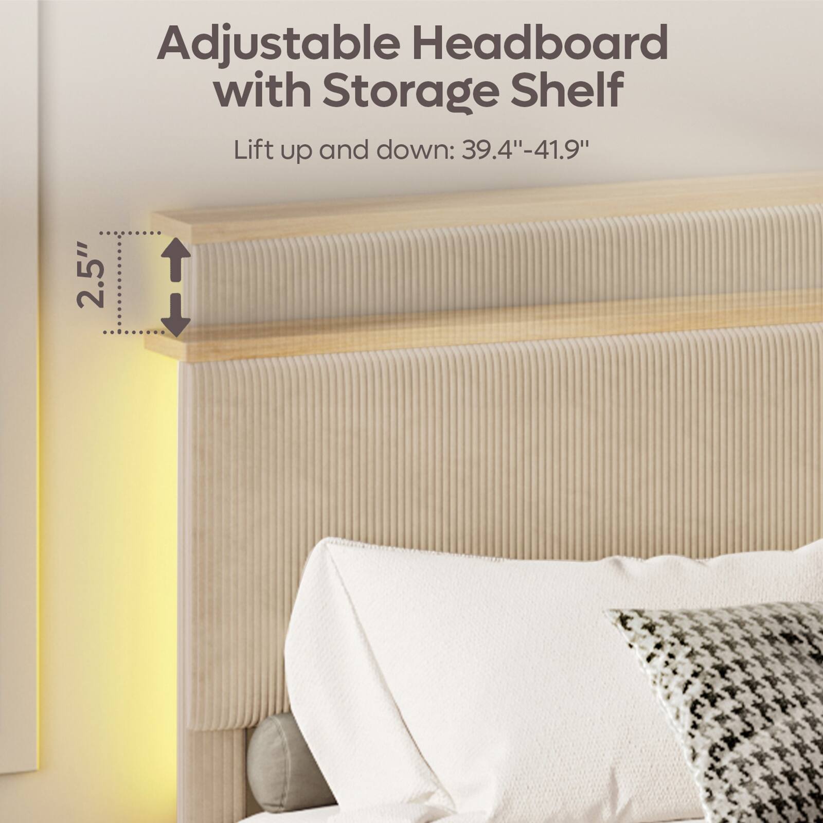 Adjustable Headboard with Storage Shelf  
Lift up and down: 39.4"-41.9"  
2.5"
