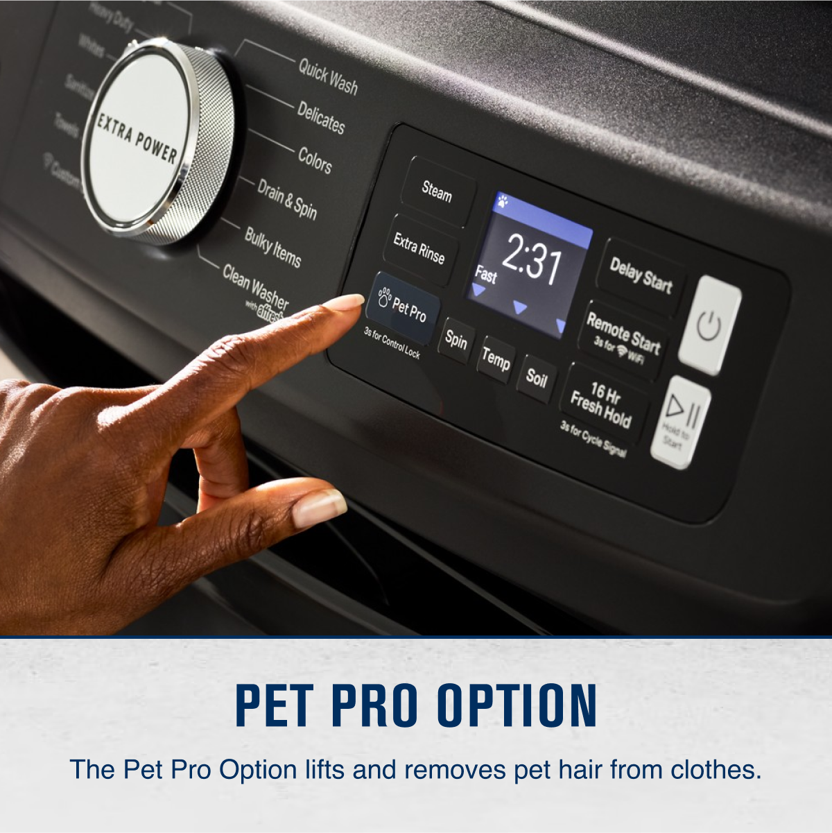 Duity EXTRA POWER Quick Wash Delicates Colors Drain & Spin Bulky Items Extra Rinse Clean Fast 2:31 Delay Start with Washer le Pet Pro 3s for Control Spin Remote 3g Start Lock for . Temp WA Soil 16 Hr Fresh Hold DII 3g for Hold Cycle Start Signal PET PRO OPTION The Pet Pro Option lifts and removes pet hair from clothes.