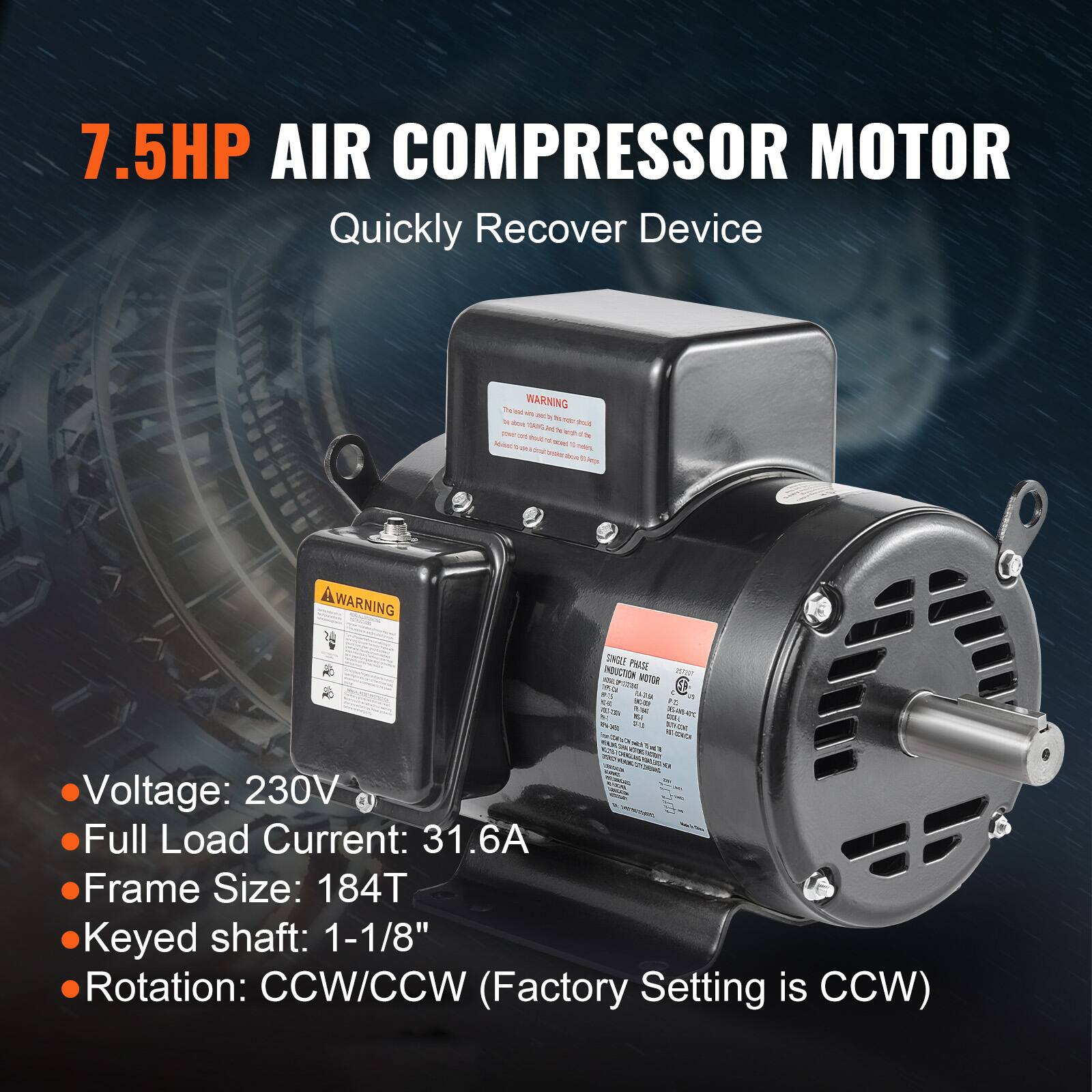 7.5HP AIR COMPRESSOR MOTOR  
Quickly Recover Device

WARNING

SINGLE PHASE INDUCTION MOTOR  
KJ 0-10

Voltage: 230V  
Full Load Current: 31.6A  
Frame Size: 184T  
Keyed shaft: 1-1/8"  
Rotation: CCW/CCW (Factory Setting is CCW)