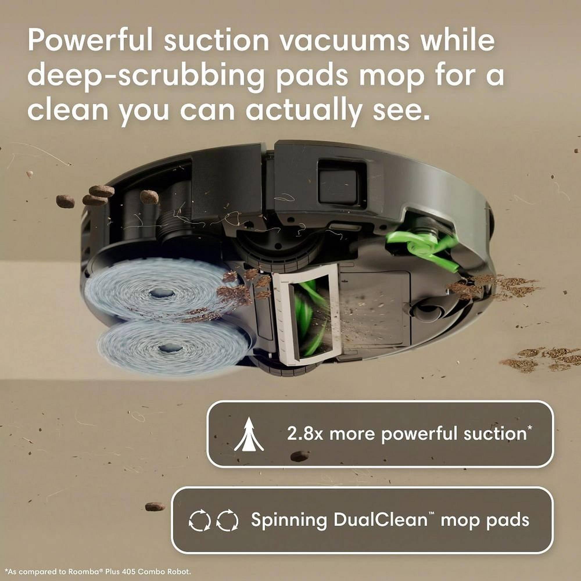 Powerful suction vacuums while deep-scrubbing pads mop for a clean you can actually see. 2.8x more powerful suction* Spinning DualClean mop pads *As compared to Roomba Plus 405 Combo Robot.