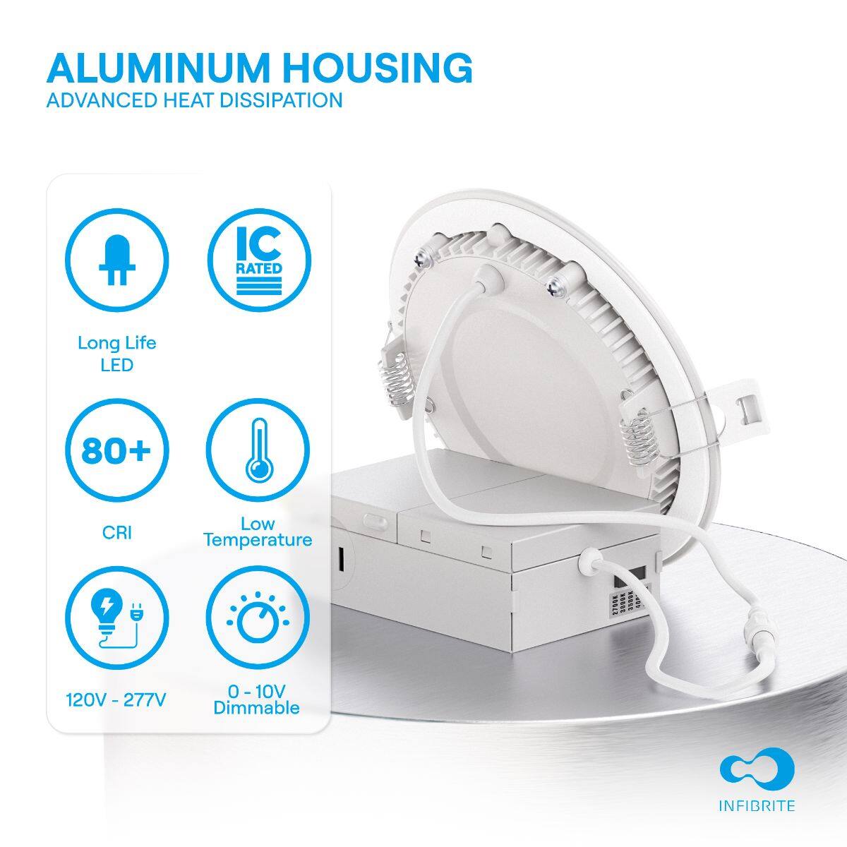 ALUMINUM HOUSING  
ADVANCED HEAT DISSIPATION  

- Long Life LED  
- IC RATED  
- 80+ CRI  
- Low Temperature  
- 120V - 277V  
- 0 - 10V Dimmable  

INFIBRITE