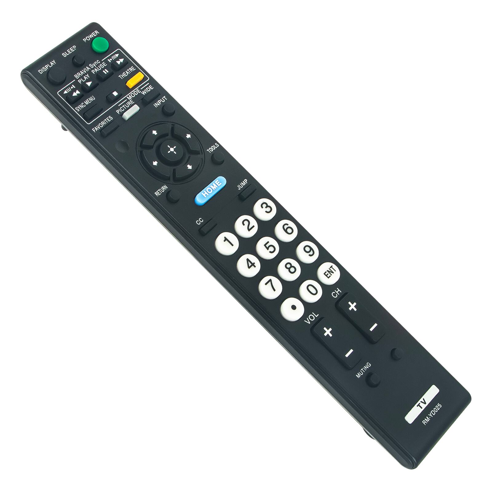 POWER SLEEP 1+/18 DISPLAY Sync PAUSE BRAVIA " THEATRE PLAY MODE WIDE SYNC MENU PICTURE INPUT FAVORITES RETURN  
TOOLS HOME JUMP 3 CC 2 6 1 5 9 4 8 ENT 7 0 CH + VOL - + I MUTING  
TV YD025 RM
