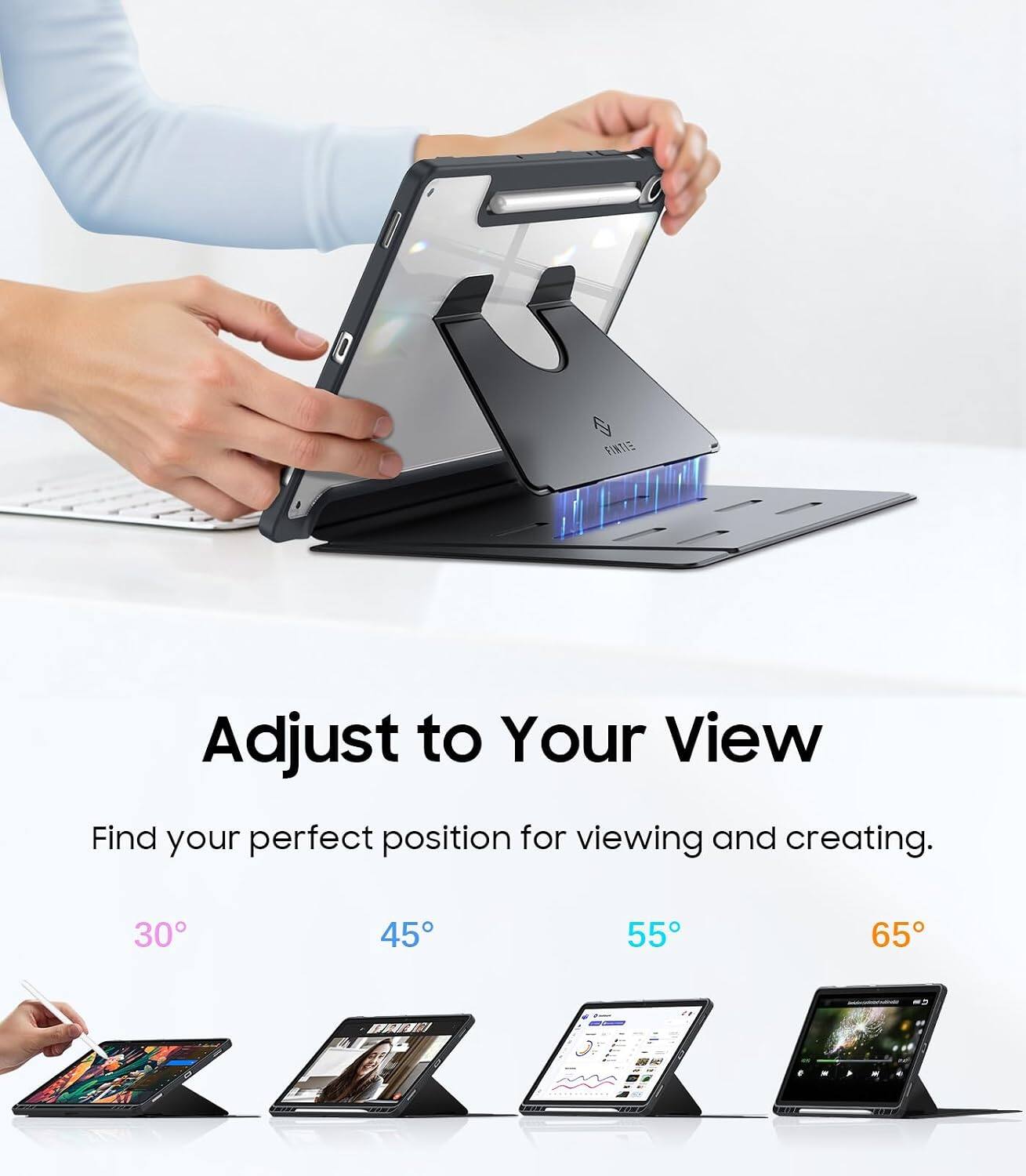 Adjust to Your View  
Find your perfect position for viewing and creating.  
30° 45° 55° 65°