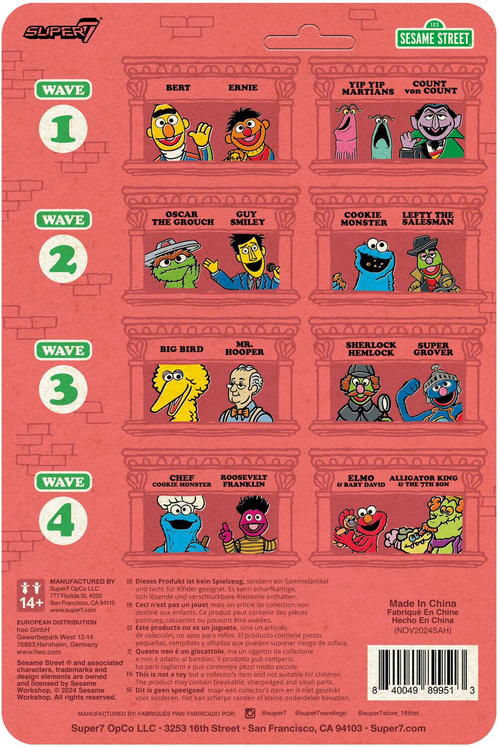 Here is the corrected and grouped text from the image:

**Wave 1:**
- Bert
- Ernie
- Yip Yip Martians
- Count von Count

**Wave 2:**
- Oscar the Grouch
- Smiley Cookie
- Lefty the Salesman

**Wave 3:**
- Big Bird
- Mr. Hooper
- Sherlock Hemlock
- Grover

**Wave 4:**
- Chef
- Roosevelt Franklin
- Cookie Monster
- Elmo
- Alligator King
- Baby David & The 7th Son

**Manufactured by:**
- Super7 OpCo LLC
- 777 Florida St. #202, San Francisco, CA 94110
- www.super7.com

**European Distribution:**
- hoo GmbH, Gewerbepark West 12-14, 76863 Herxheim, Germany
- www.heo.com

**Warnings:**
- Dieses Produkt kein Spielzeug, sondern Sammelartikel Super7 OpCo. Nicht kinder geeignet. Kann scharfkantige, florida lsende verschluckbare Kleinteile enthalten.
- Ceci n'est pas un jouet mais un article de collection Super7 OpCo. Destiné aux enfants. Ce produit peut contenir des pièces pointues, cassantes pouvant être avalées.
- Este producto no es un juguete, sino un artículo de colección Super7 OpCo. No está apto para niños. El producto contiene piezas pequeñas, rompibles y afiladas que pueden suponer un riesgo de asfixia.
- Questo giocattolo, oggetto di collezione, non è adatto ai bambini. Il prodotto può rompersi, contenere parti taglienti e non è sicuro per i bambini.
- This is not a toy but a collector's item. It is not suitable for children. It may contain sharp, small parts that can be swallowed.
- Dit is geen speelgoed maar een collectie-artikel. Het is niet geschikt voor kinderen. Het kan scherpe en kleine stukjes bevatten die kunnen worden ingeslikt.
- Made in China

**Additional Information:**
- Sesame Street © and associated characters, trademarks and copyrights are owned by Sesame Workshop. © 2024 Sesame Workshop. All