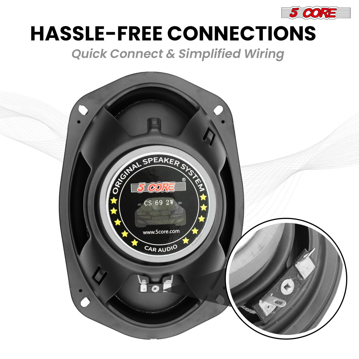 5 CORE  
HASSLE-FREE CONNECTIONS  
Quick Connect & Simplified Wiring  

ORIGINAL SPEAKER SYSTEM  
CS 69 2W  
www.5core.com  
CAR AUDIO