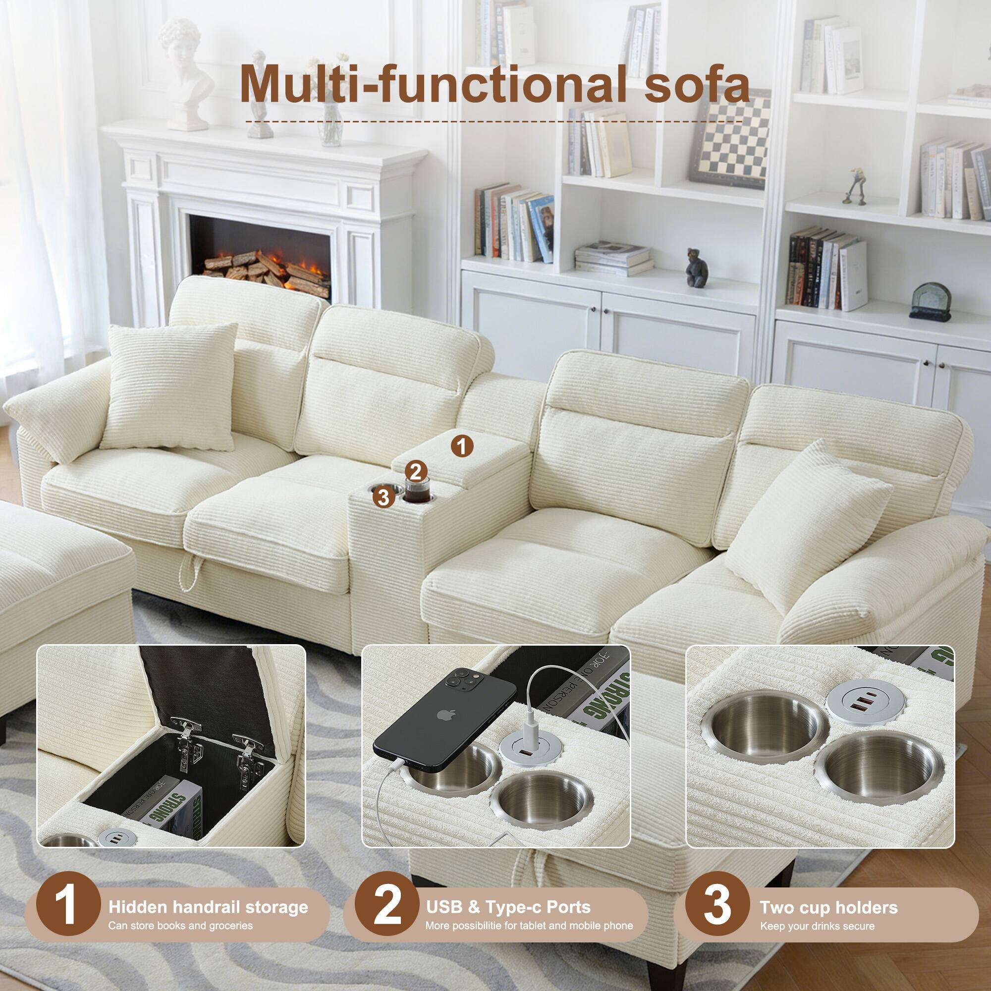 Multi-functional sofa

1. Hidden handrail storage
   - Can store books and groceries

2. USB & Type-c Ports
   - More possibilities for tablet and mobile phone

3. Two cup holders
   - Keep your drinks secure