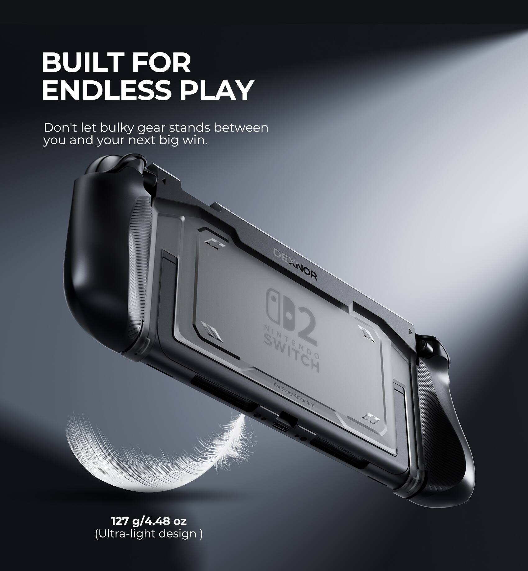 BUILT FOR ENDLESS PLAY

Don't let bulky gear stand between you and your next big win.

EZ DEXNOR 002 SWITCH

For Every Adventure

127 g/4.48 oz (Ultra-light design)