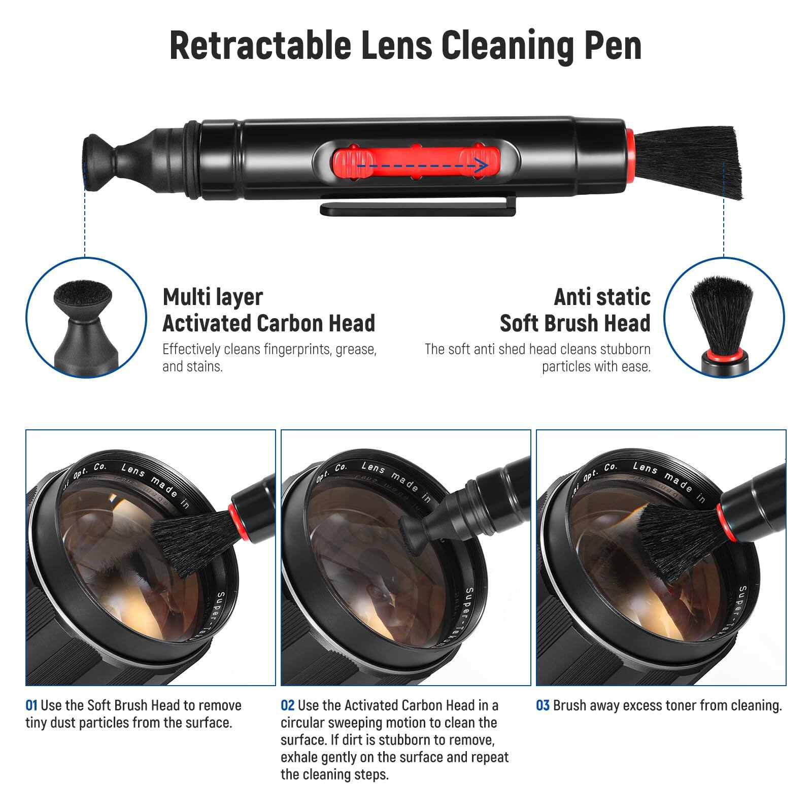 Retractable Lens Cleaning Pen

Multi layer Activated Carbon Head
Effectively cleans fingerprints, grease, and stains.

Anti static Soft Brush Head
The soft anti shed head cleans stubborn particles with ease.

Co. opt Lens made in Co. 2t Lens made in Co. 00 Lens made in SUPRE Super- SUpe 01

01 Use the Soft Brush Head to remove tiny dust particles from the surface.
02 Use the Activated Carbon Head in a circular sweeping motion to clean the surface. If dirt is stubborn to remove, exhale gently on the surface and repeat the cleaning steps.
03 Brush away excess toner from cleaning.