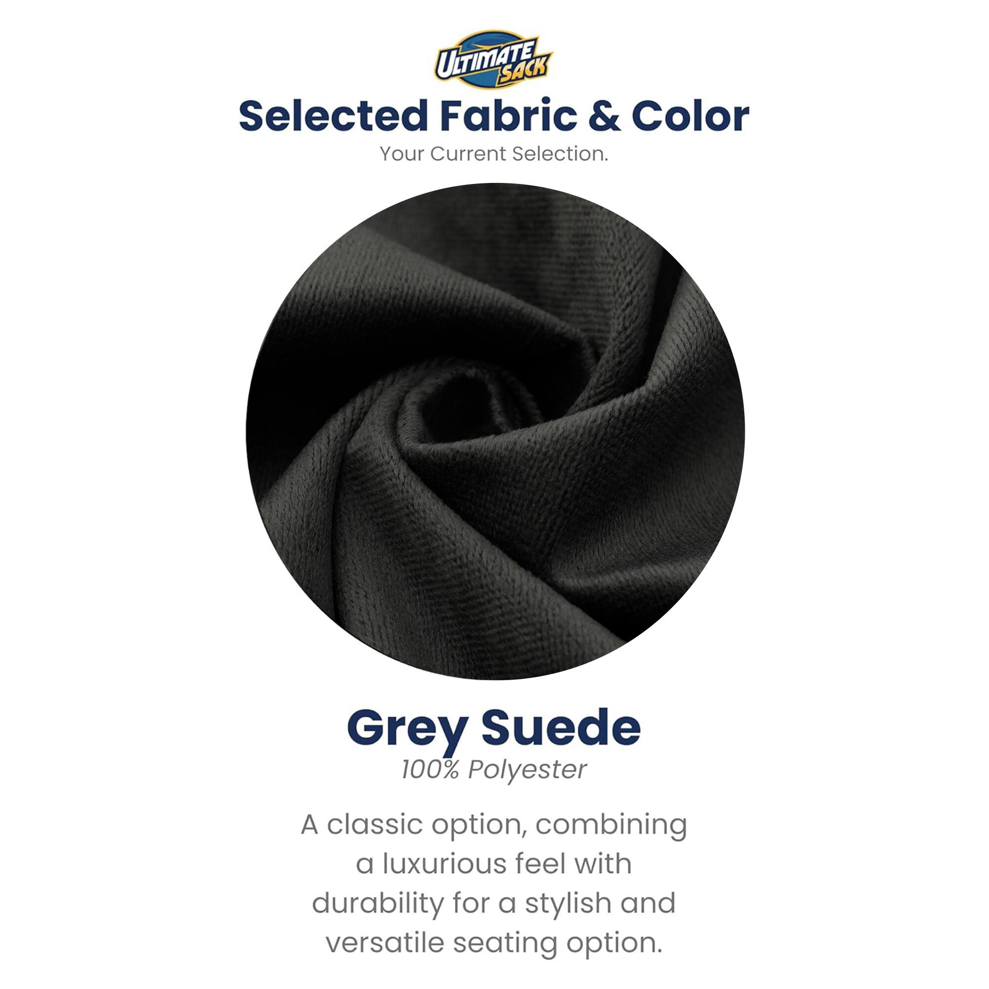 ULTIMATE SACK  
Selected Fabric & Color  
Your Current Selection.  

Grey Suede  
100% Polyester  

A classic option, combining a luxurious feel with durability for a stylish and versatile seating option.