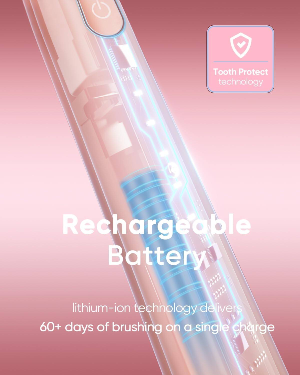 Tooth Protect technology

Rechargeable Battery

lithium-ion technology delivers 60+ days of brushing on a single charge