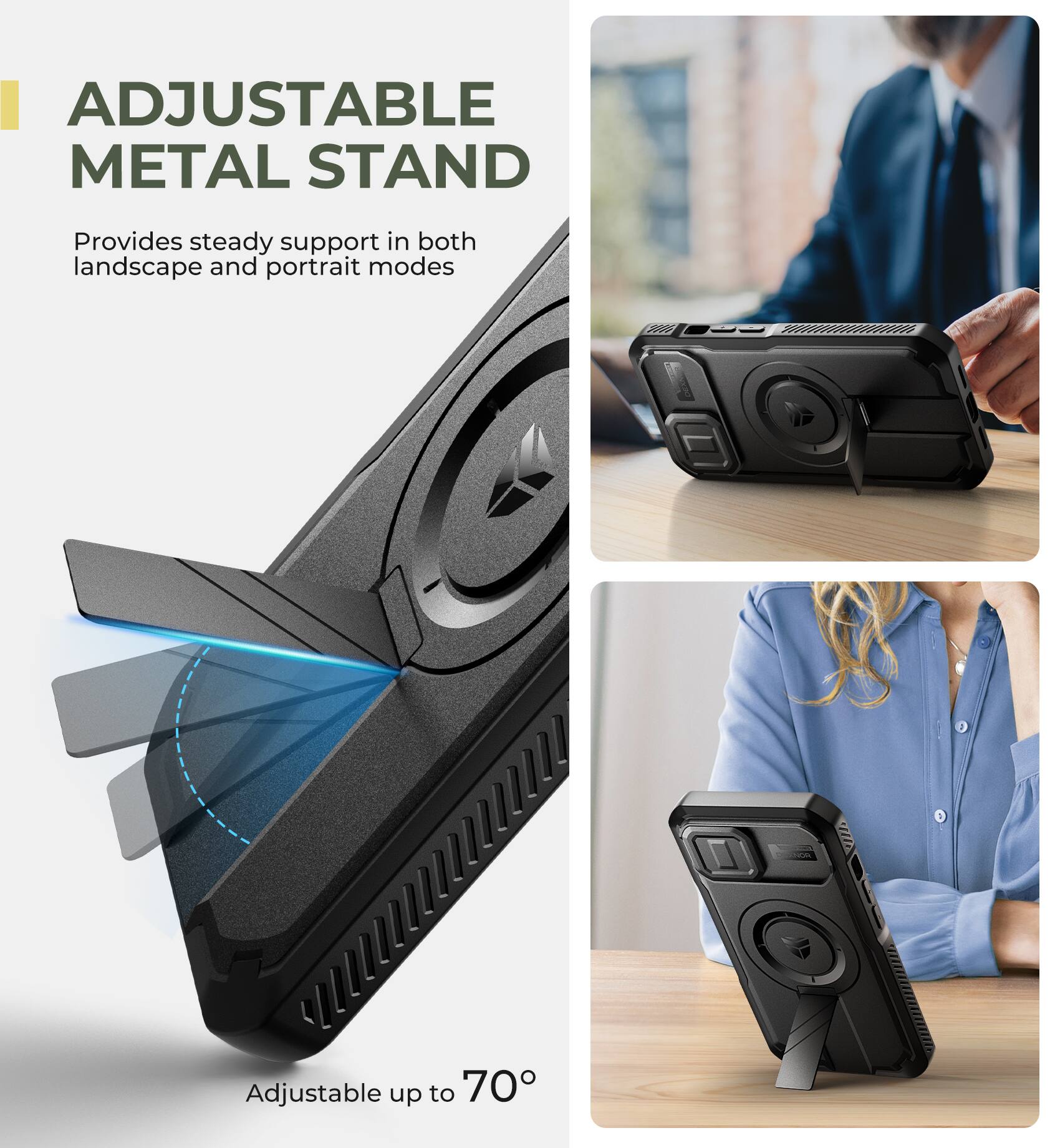 ADJUSTABLE METAL STAND  
Provides steady support in both landscape and portrait modes  
Adjustable up to 70°