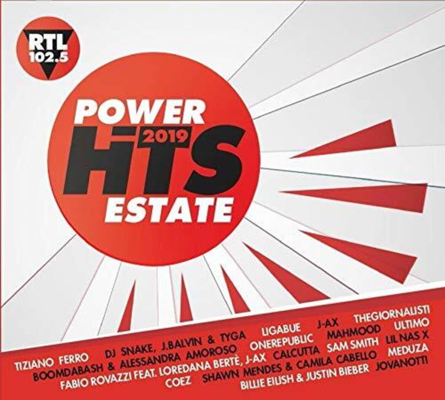 RTL 102.5  
POWER HITS 2019  
ESTATE  

TIZIANO FERRO  
BOOMDABASH & ALESSANDRA AMOROSO  
FABIO ROVAZZI FEAT. LOREDANA BERT  
COEZ  
SHAWN MENDES & CAMILA CABELLO  
BILLIE EILISH & JUSTIN BIEBER  
JOVANOTTI  

DJ SNAKE, J.BALVIN & TYGA  
LIGABUE  
J-AX  
THEGIORNALISTI  
ULTIMO  
MAHMOOD  
ONEREPUBLIC  
SAM SMITH  
LIL NAS X  
CALCUTTA  
MEDUZA  
DJ J-AX  
CABELLO  
TIZIANO & ALESSANDRA LOREDANA BERT  
& CAMILA JOVANOTTI  

BOOMDABASH FEAT. SHAWN MENDES  
JUSTIN BIEBER  
ROVAZZI  
COEZ  
EIUSH & FABIO