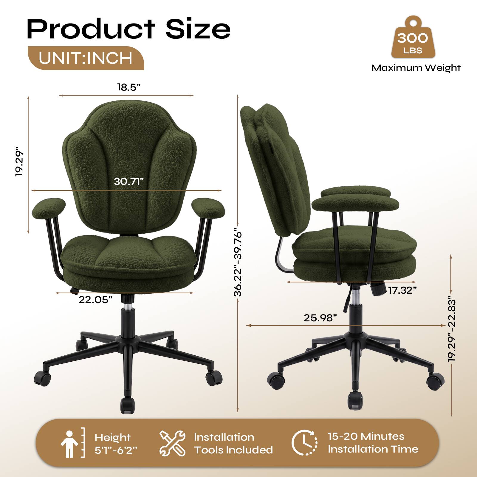 Product Size  
UNIT: INCH  

300 LBS Maximum Weight  

18.5"  
19.29"  
30.71"  
22.05"  
Height 5'1"-6'2"  
36.22"-39.76"  
Installation Tools Included  
17.32"  
25.98"  
15-20 Minutes Installation Time  
19.29"-22.83"