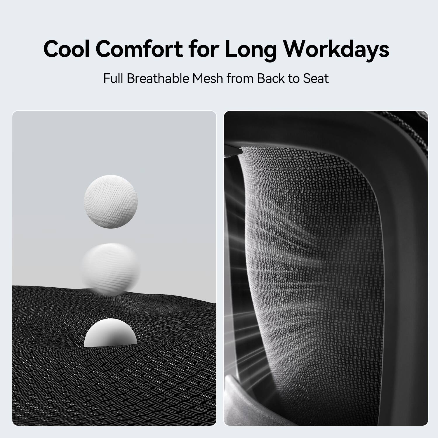 Cool Comfort for Long Workdays  
Full Breathable Mesh from Back to Seat