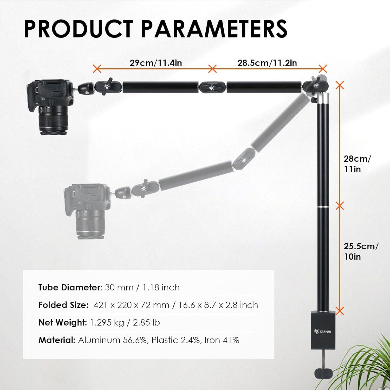 PRODUCT PARAMETERS

- 29cm/11.4in
- 28.5cm/11.2in
- 28cm/11in
- 25.5cm/10in

Tube Diameter: 30 mm / 1.18 inch

Folded Size: 421 x 220 x 72 mm / 16.6 x 8.7 x 2.8 inch

Net Weight: 1.295 kg / 2.85 lb

Material: Aluminum 56.6%, Plastic 2.4%, Iron 41%
