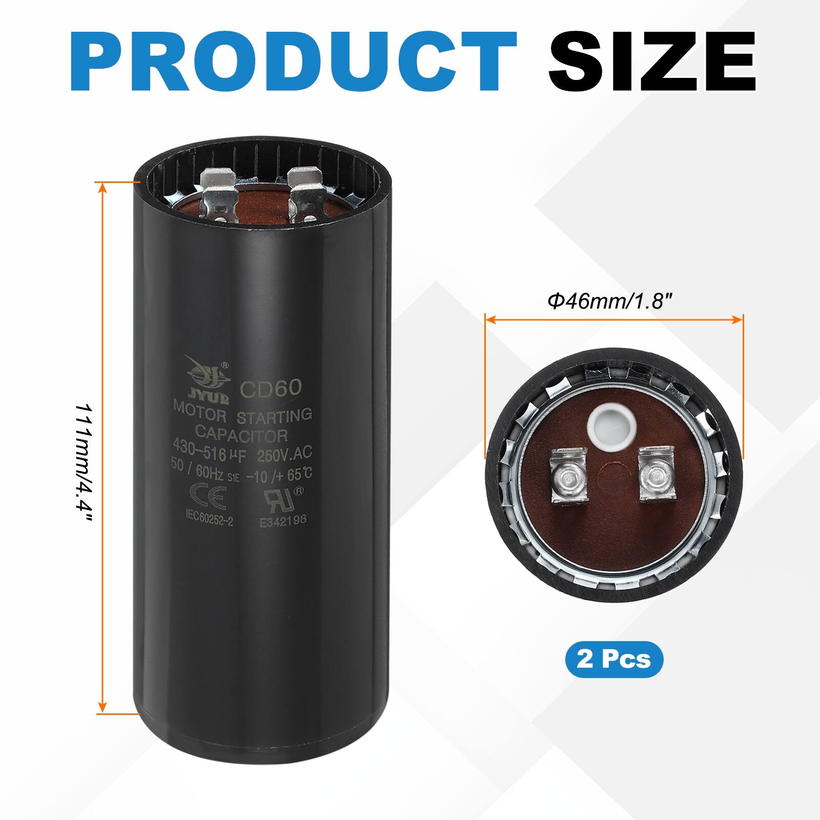 PRODUCT SIZE  
46mm/1.8"  
111mm/4.4"  

JYUR CD60 MOTOR STARTING CAPACITOR  
430-516µF 250V.AC 50/60Hz -10/+65°C  
CE IEC60252-2 E342198  

2 Pcs