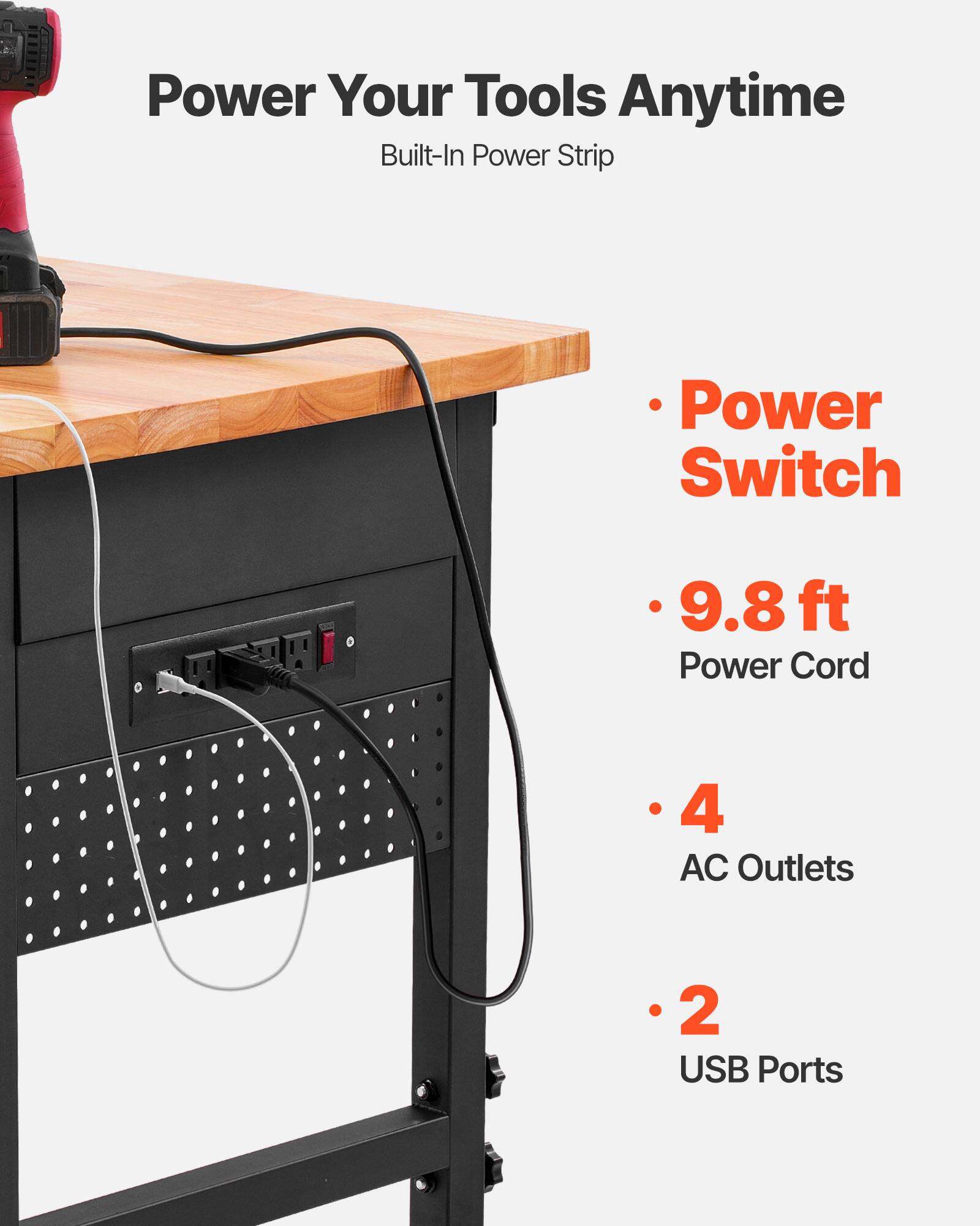 Power Your Tools Anytime  
Built-In Power Strip  

- Power Switch  
- 9.8 ft Power Cord  
- 4 AC Outlets  
- 2 USB Ports
