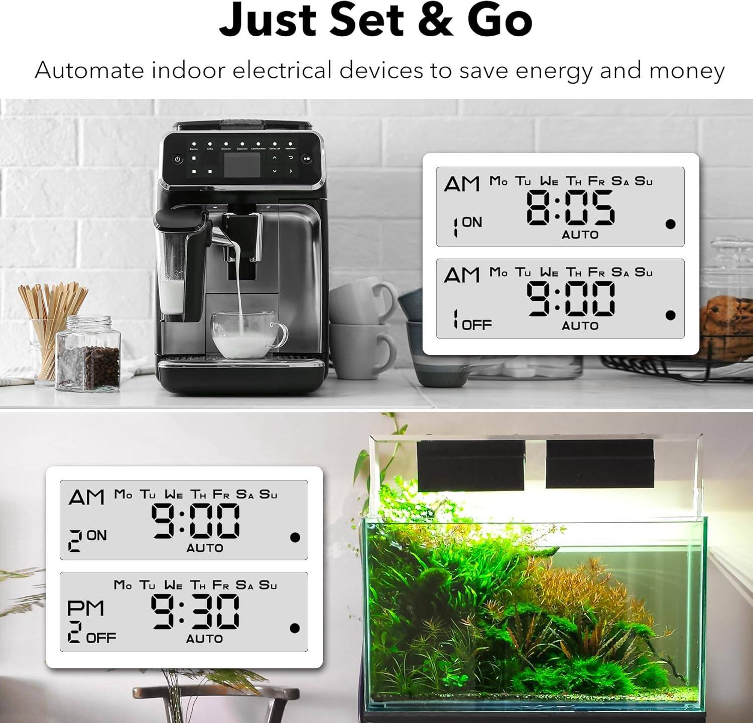 Just Set & Go  
Automate indoor electrical devices to save energy and money  

AM Mo Tu We Th Fr Sa Su  
ON 8:05 AUTO  

AM Mo Tu We Th Fr Sa Su  
OFF 9:00 AUTO  

AM Mo Tu We Th Fr Sa Su  
ON 9:00 AUTO  

PM Mo Tu We Th Fr Sa Su  
OFF 9:30 AUTO