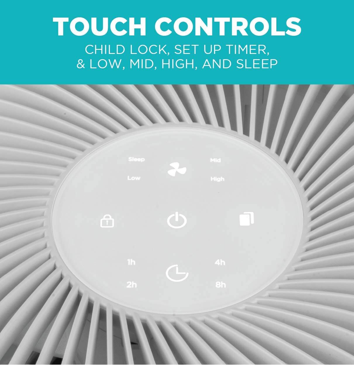 TOUCH CONTROLS
CHILD LOCK, SET UP TIMER, & LOW, MID, HIGH, AND SLEEP

Sleep
Low
Mid
High

1h
2h
4h
8h