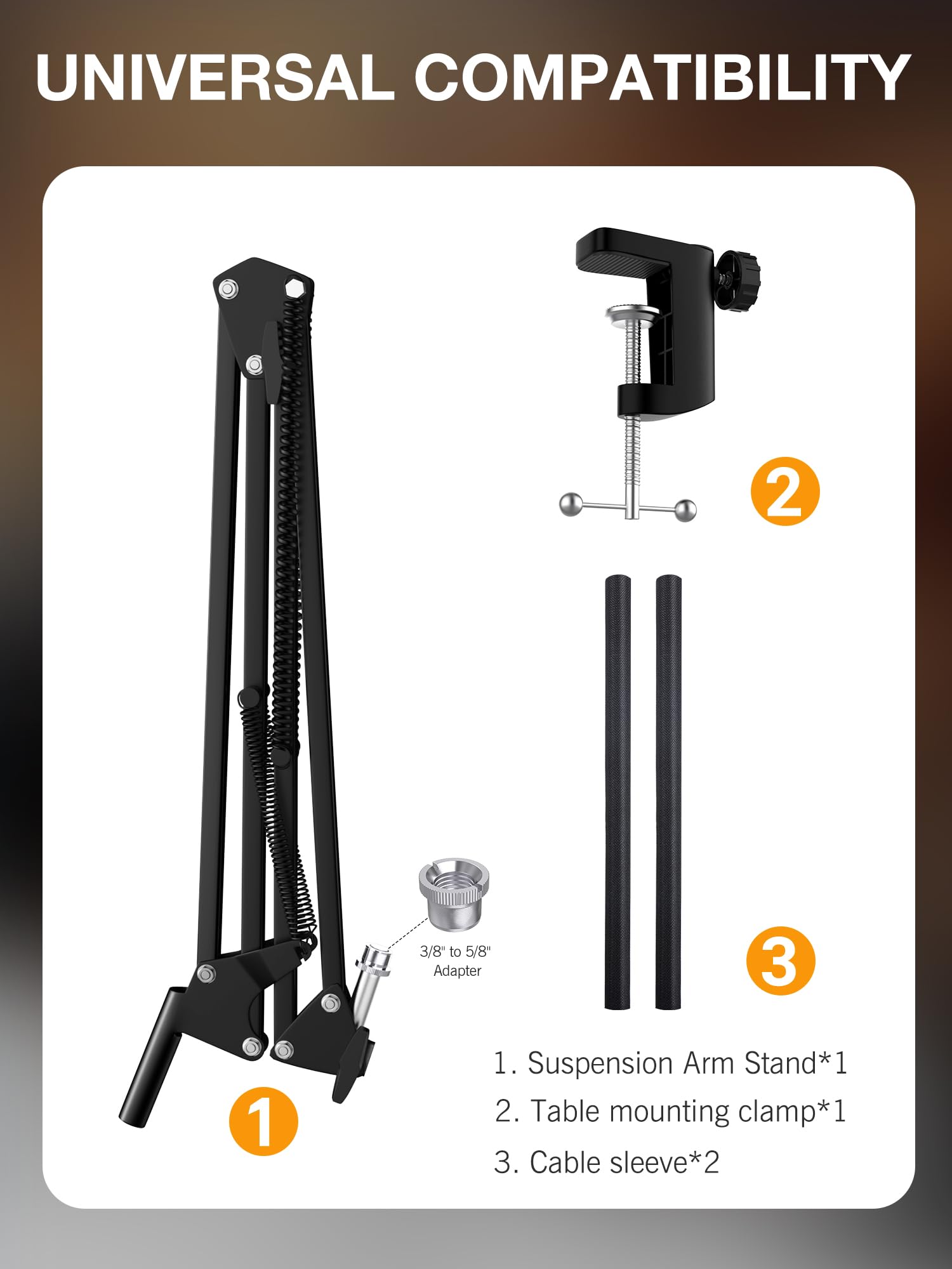 UNIVERSAL COMPATIBILITY

1. Suspension Arm Stand*1  
2. Table mounting clamp*1  
3. Cable sleeve*2  

3/8" to 5/8" Adapter