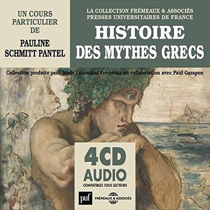 UN COURS PARTICULIER DE
PAULINE SCHMITT PANTEL
LA COLLECTION FRMEAUX & ASSOCIÉS
PRESSES UNIVERSITAIRES DE FRANCE
HISTOIRE DES MYTHES GRECS
Collection produite par Claude Colombini Fremeaux en collaboration avec Paul Garapon
4 CD AUDIO
COMPATIBLES TOUS LECTEURS
puf
FRMEAUX & ASSOCIÉS
