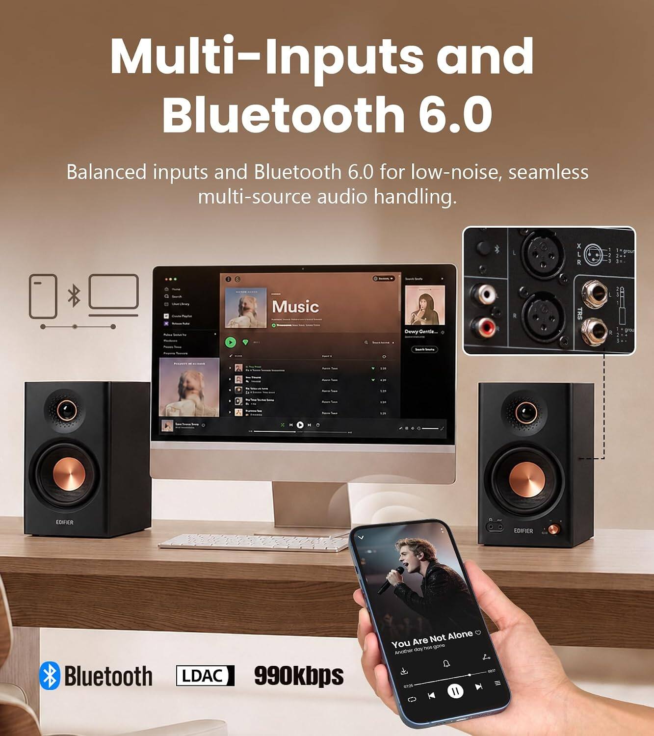 Multi-Inputs and Bluetooth 6.0  
Balanced inputs and Bluetooth 6.0 for low-noise, seamless multi-source audio handling.

Music  
Dewy Gentle...

THE  
Presen  
18  
-  
-  
-  
x  
.  
0  
EDIFIER  
EDIFIER  
Bluetooth LDAC 990kbps  
Not Alone You Are day hot gone Another 017 6725 0