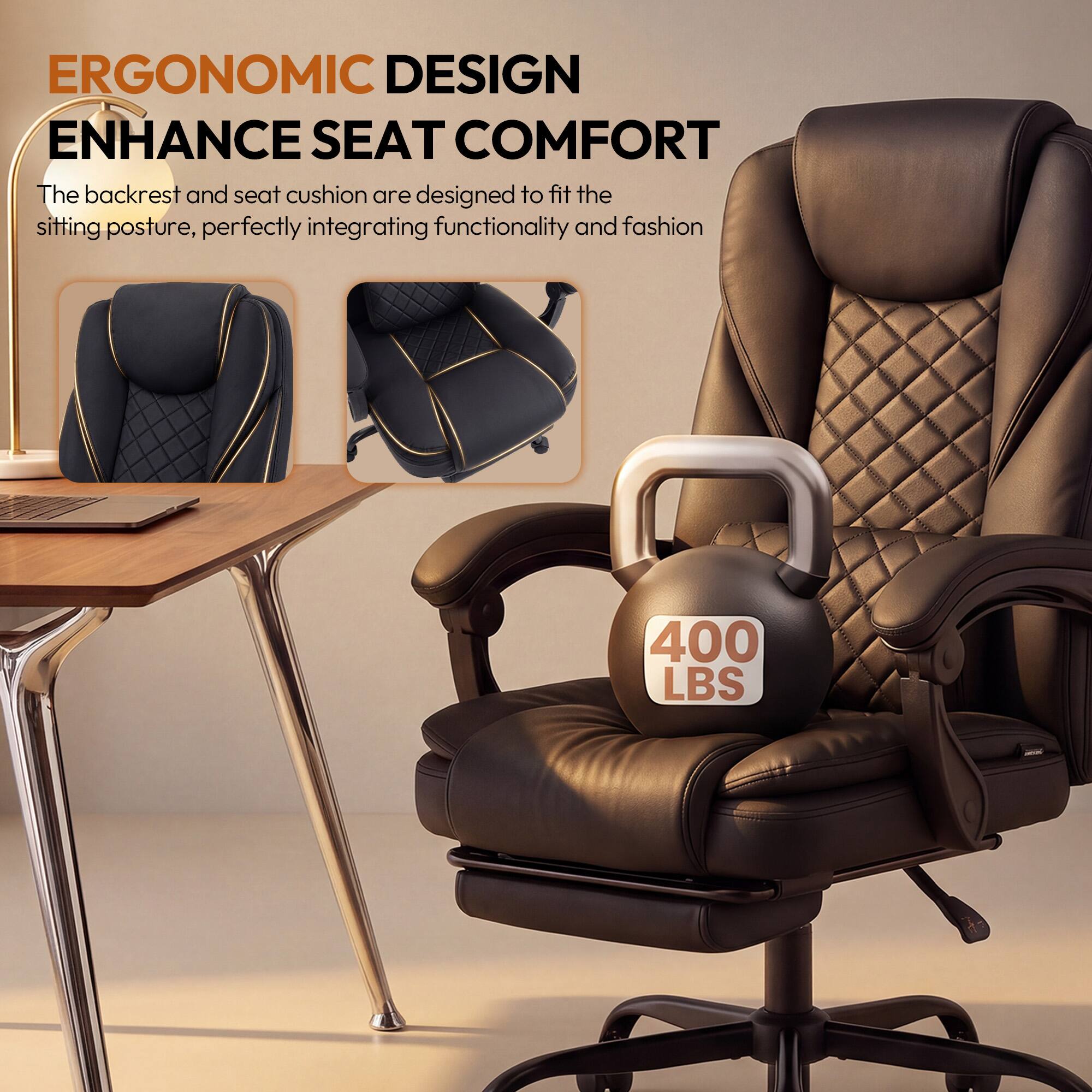 ERGONOMIC DESIGN  
ENHANCE SEAT COMFORT  
The backrest and seat cushion are designed to fit the sitting posture, perfectly integrating functionality and fashion  

400 LBS