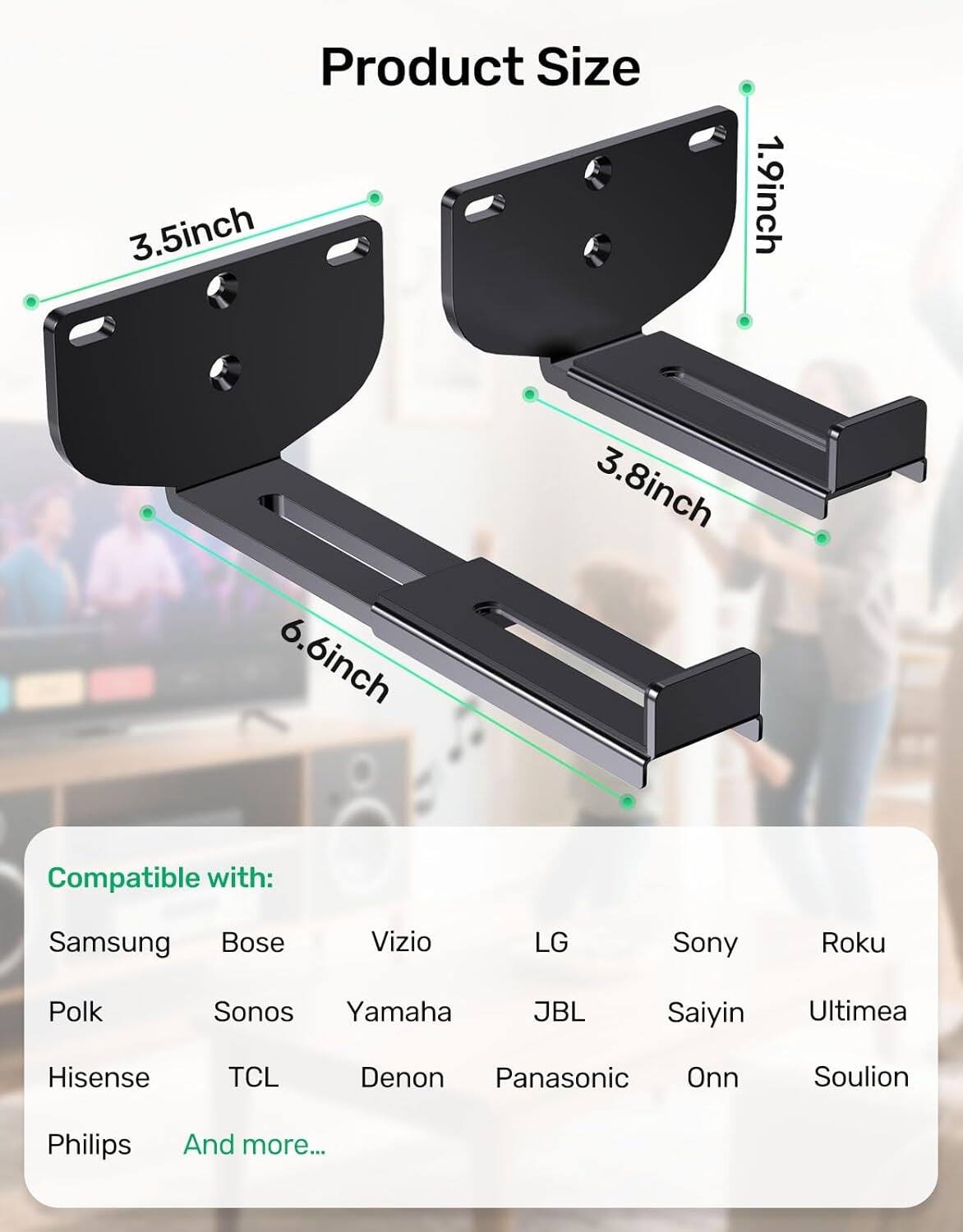 Product Size  
3.5 inch  
1.9 inch  
6.6 inch  
3.8 inch  

Compatible with:  
Samsung  
Bose  
Vizio  
LG  
Sony  
Roku  
Polk  
Sonos  
Yamaha  
JBL  
Saiyin  
Ultimea  
Hisense  
TCL  
Denon  
Panasonic  
Onn  
Soulion  
Philips  
And more...