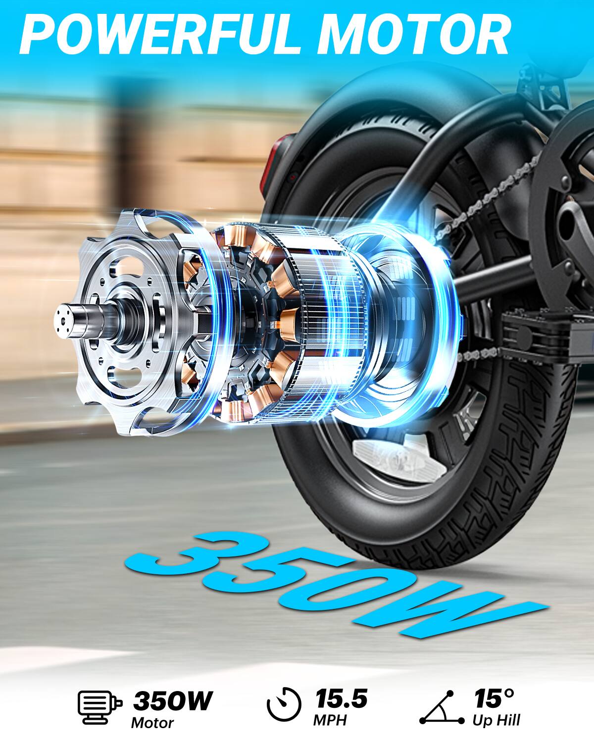POWERFUL MOTOR  
350W Motor  
15.5 MPH  
15° Up Hill