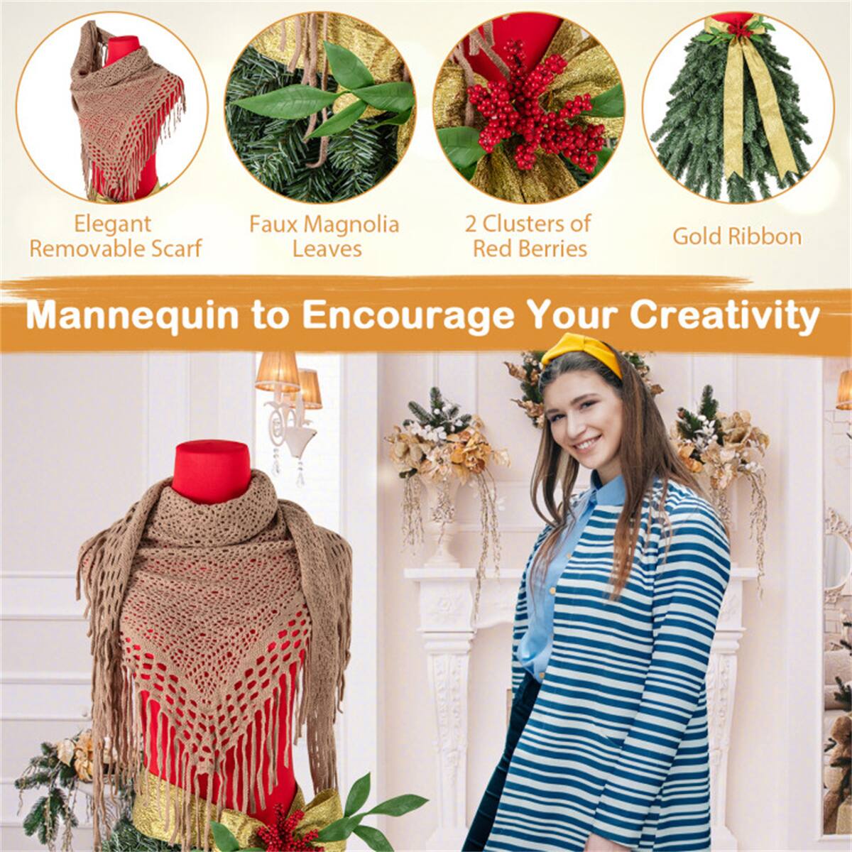 Elegant Removable Scarf  
Faux Magnolia Leaves  
2 Clusters of Red Berries  
Gold Ribbon  

Mannequin to Encourage Your Creativity