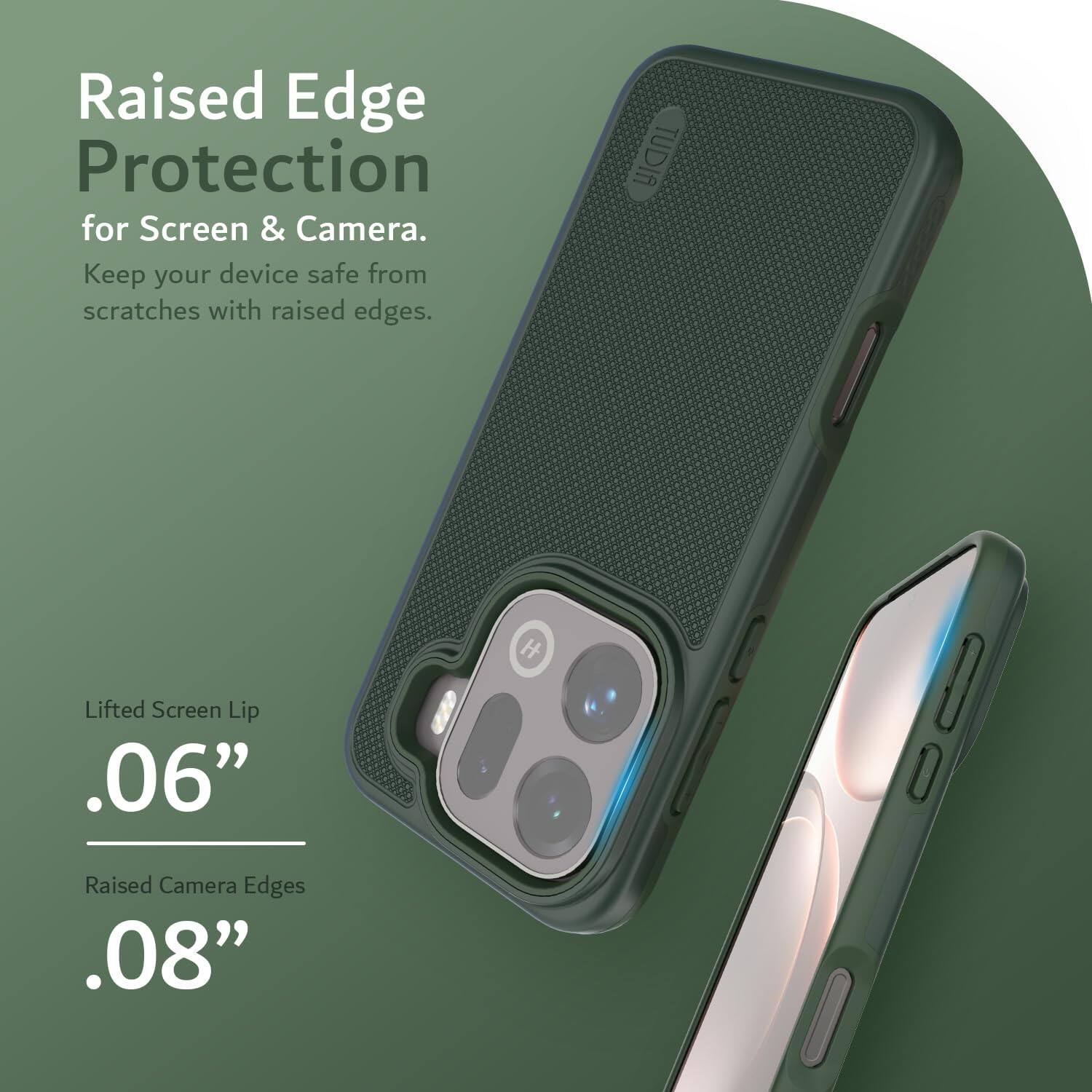 Raised Edge Protection for Screen & Camera.  
Keep your device safe from scratches with raised edges.  

TUDIA H  
Lifted Screen Lip .06"  
Raised Camera Edges .08"