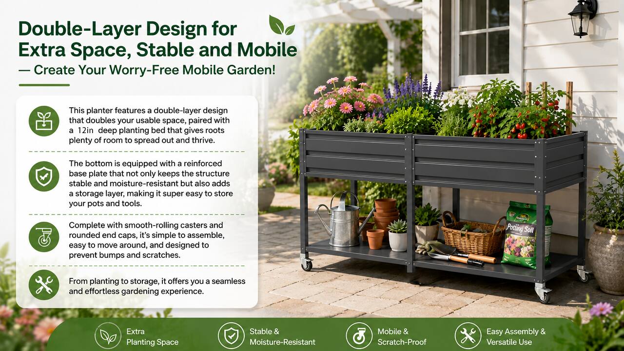 Double-Layer Design for Extra Space, Stable and Mobile  
— Create Your Worry-Free Mobile Garden!  

This planter features a double-layer design that doubles your usable space, paired with a 12in deep planting bed that gives roots plenty of room to spread out and thrive. The bottom is equipped with a reinforced base plate that not only keeps the structure stable and moisture-resistant but also adds a storage layer, making it super easy to store your pots and tools. Complete with smooth-rolling casters and rounded end caps, it's simple to assemble, easy to move around, and designed to prevent bumps and scratches.  

From planting to storage, it offers you a seamless and effortless gardening experience.  

Extra Planting Space  
Stable & Moisture-Resistant  
Mobile & Scratch-Proof  
Easy Assembly & Versatile Use
