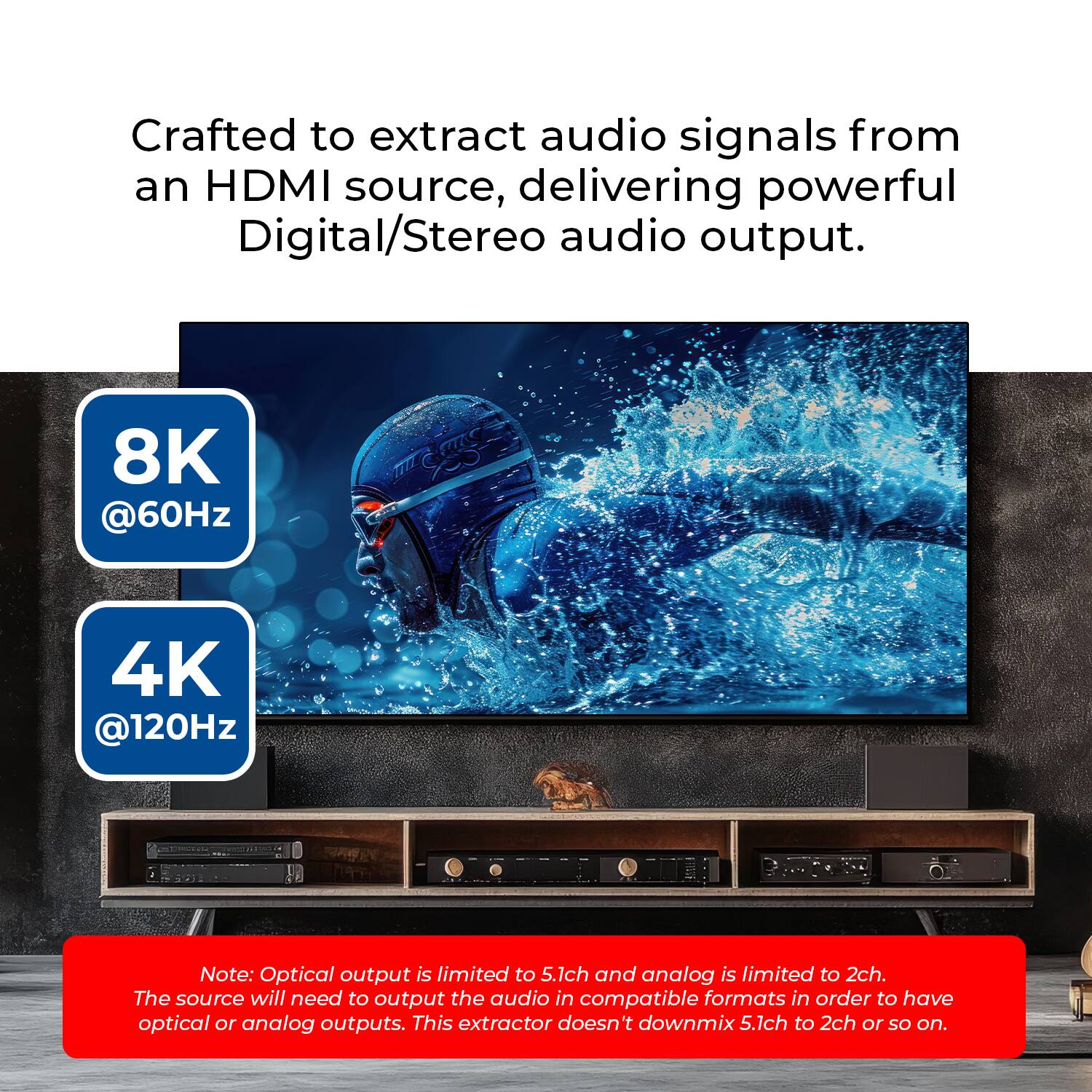 Crafted to extract audio signals from an HDMI source, delivering powerful Digital/Stereo audio output. 8K @60Hz 4K @120Hz

Note: Optical output is limited to 5.1ch and analog is limited to 2ch. The source will need to output the audio in compatible formats in order to have optical or analog outputs. This extractor doesn't downmix 5.1ch to 2ch or so on.