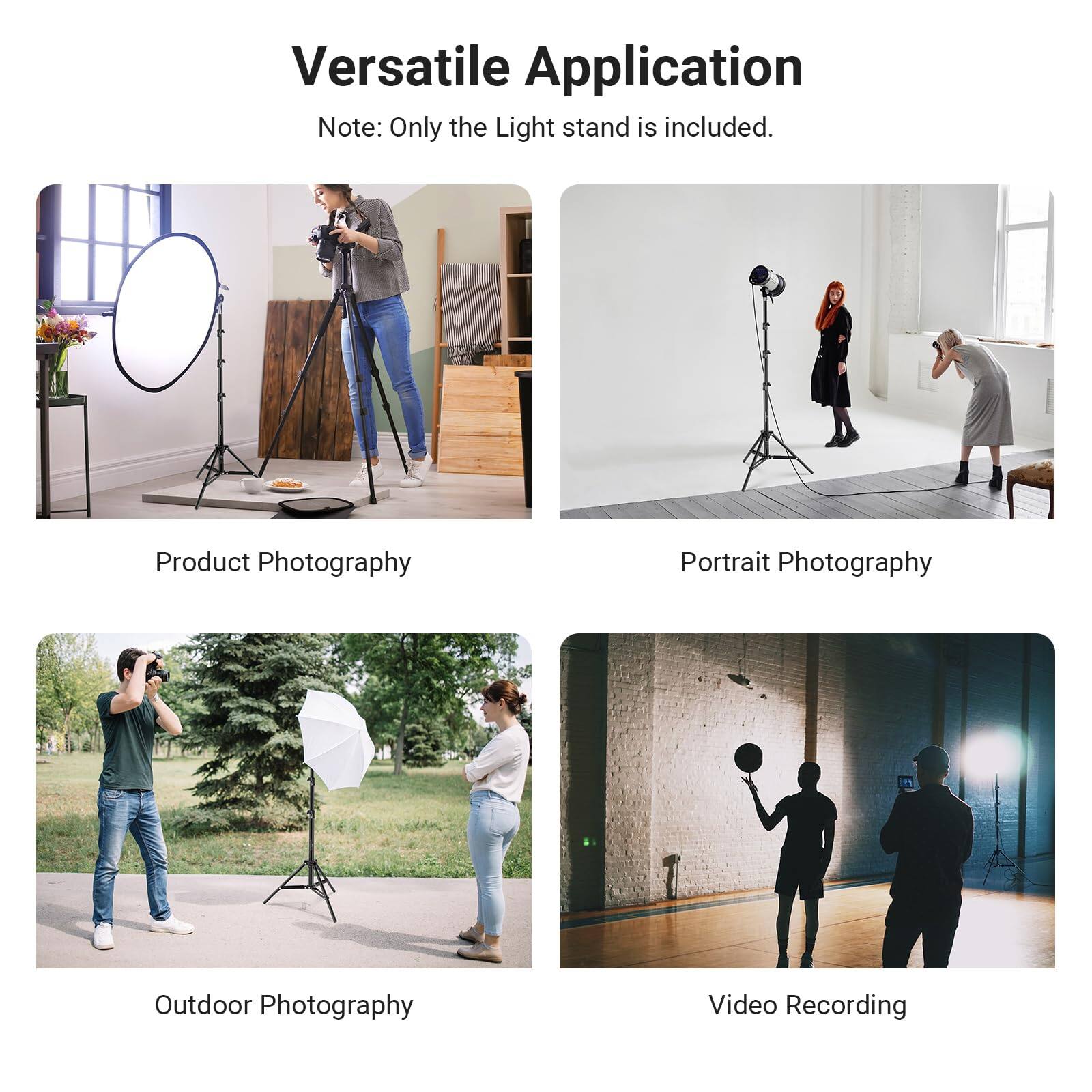 Versatile Application  
Note: Only the Light stand is included.  

Product Photography  
Portrait Photography  
Outdoor Photography  
Video Recording