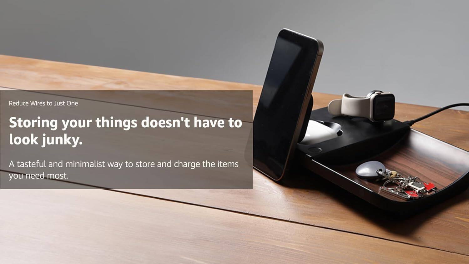 Reduce Wires to Just One

Storing your things doesn't have to look junky.

A tasteful and minimalist way to store and charge the items you need most.