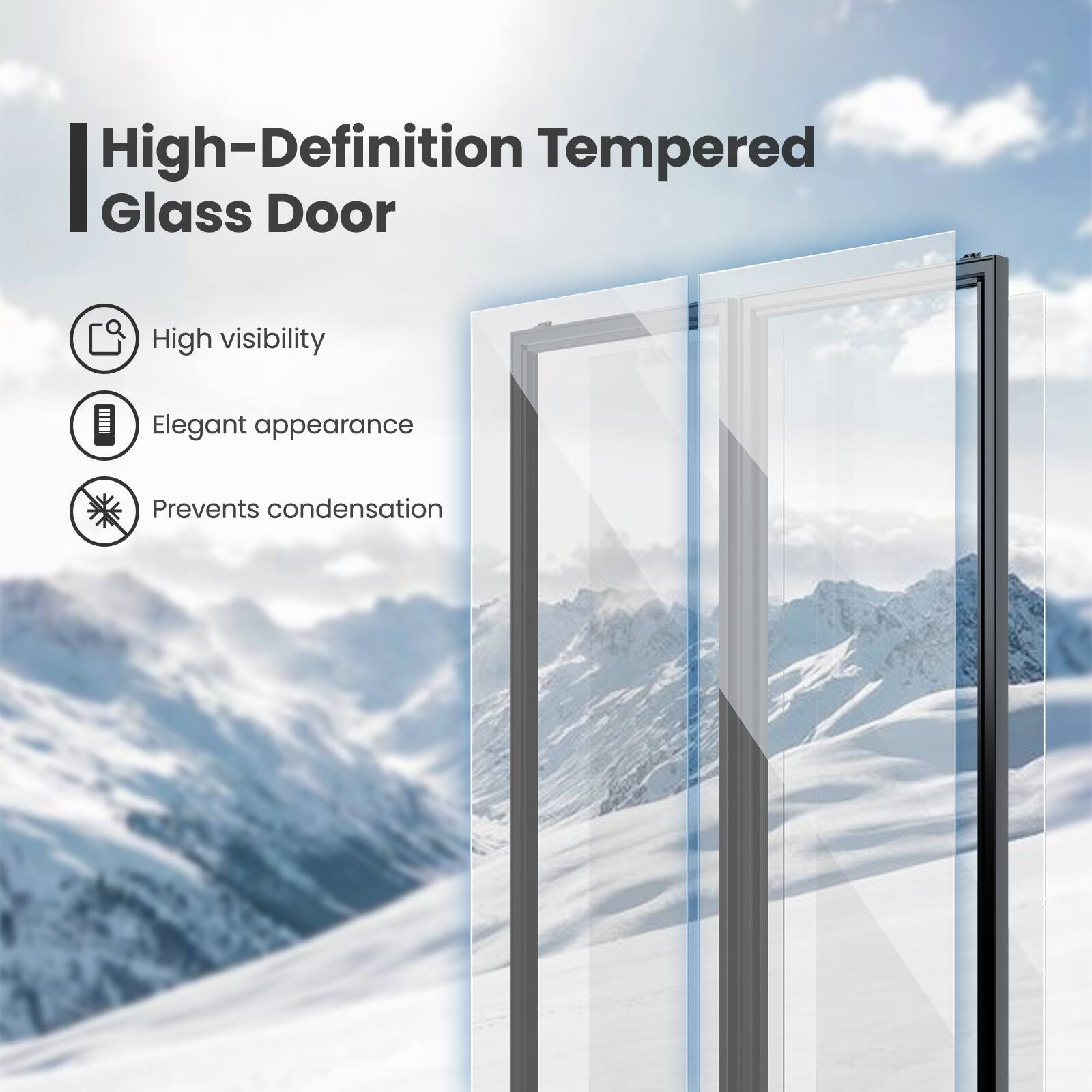 High-Definition Tempered Glass Door

- High visibility
- Elegant appearance
- Prevents condensation