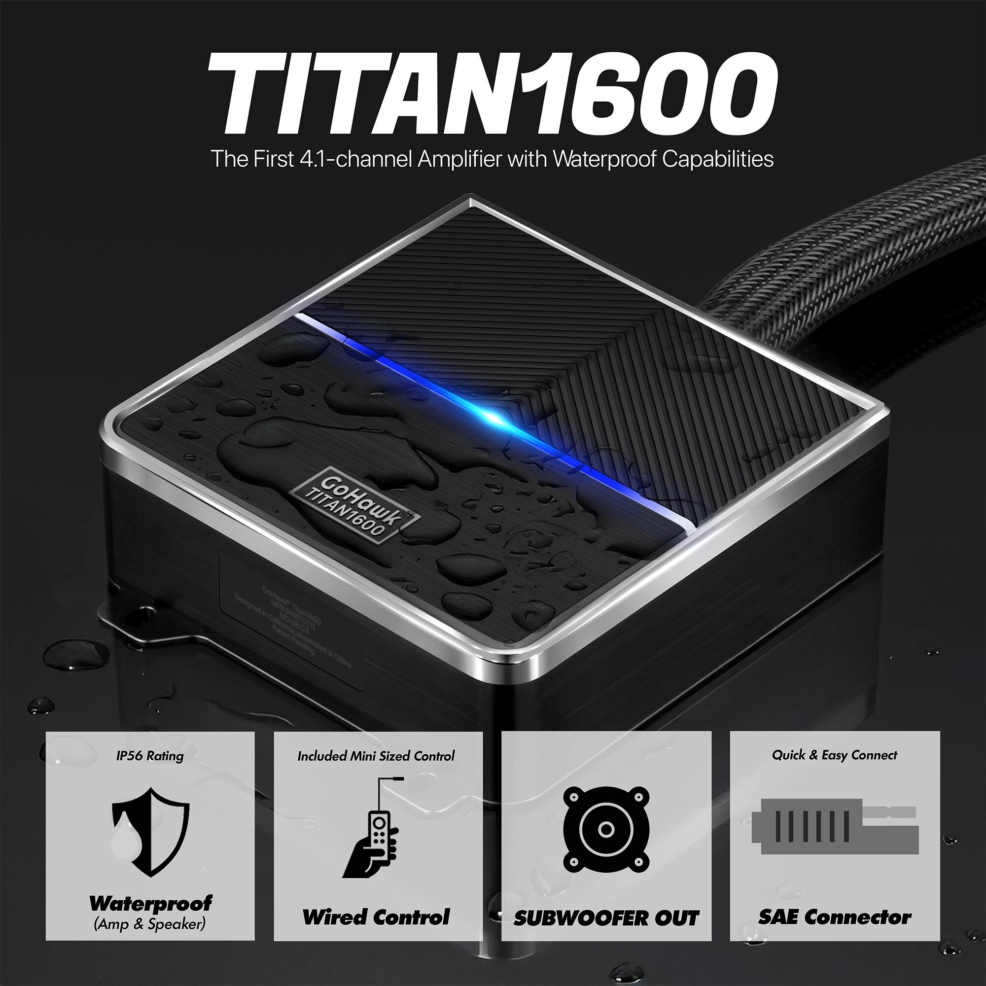 TITAN1600  
The First 4.1-channel Amplifier with Waterproof Capabilities  

- IP56 Rating  
- Included Mini Sized Control  
- Quick & Easy Connect  
- Waterproof (Amp & Speaker)  
- Wired Control  
- SUBWOOFER OUT  
- SAE Connector