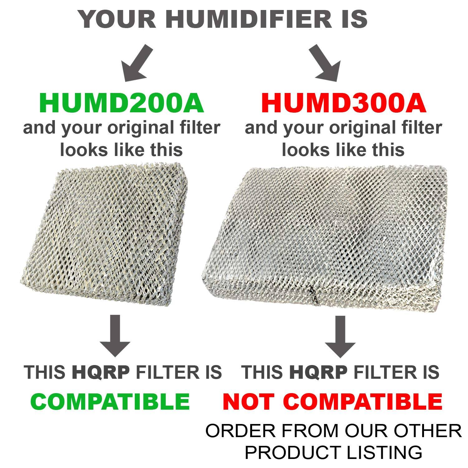 YOUR HUMIDIFIER IS

HUMD200A  
and your original filter looks like this

THIS HQRP FILTER IS COMPATIBLE

HUMD300A  
and your original filter looks like this

THIS HQRP FILTER IS NOT COMPATIBLE  
ORDER FROM OUR OTHER PRODUCT LISTING