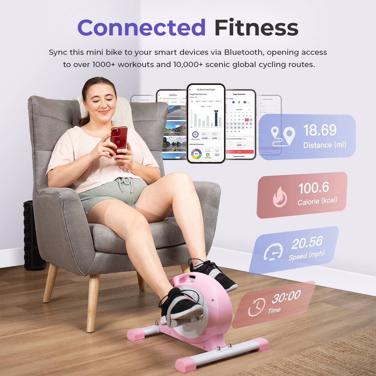 Connected Fitness

Sync this mini bike to your smart devices via Bluetooth, opening access to over 1000+ workouts and 10,000+ scenic global cycling routes.

18.69 Distance (mi)
100.6 Calorie (kcal)
20.56 Speed (mph)
30:00 Time