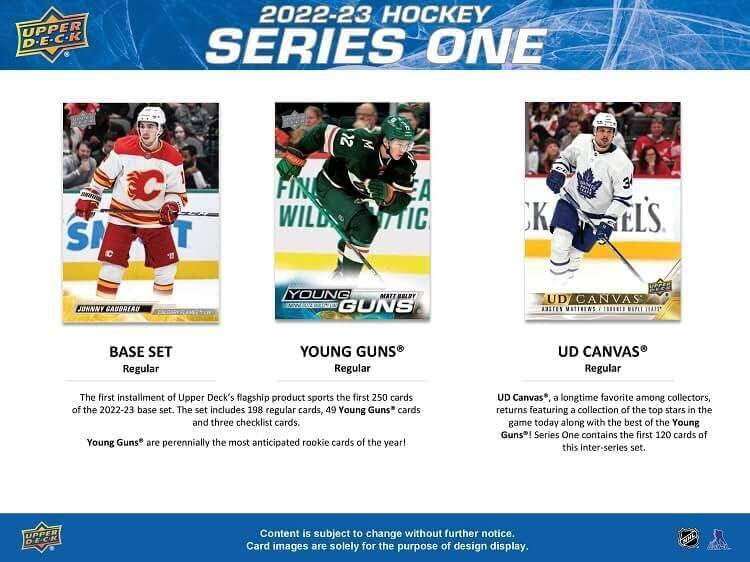 **UPPER DECK 2022-23 HOCKEY SERIES ONE**

**BASE SET**
- Regular

**YOUNG GUNS**
- Regular

**UD CANVAS**
- Regular

---

The first installment of Upper Deck's flagship product sports the first 250 cards of the 2022-23 base set. The set includes 198 regular cards, 49 Young Guns® cards and three checklist cards. Young Guns® are perennially the most anticipated rookie cards of the year!

**UD Canvas®**, a longtime favorite among collectors, returns featuring a collection of the top stars in the game today along with the best of the Young Guns®! Series One contains the first 120 cards of this inter-series set.

---

Content is subject to change without further notice. Card images are solely for the purpose of design display.