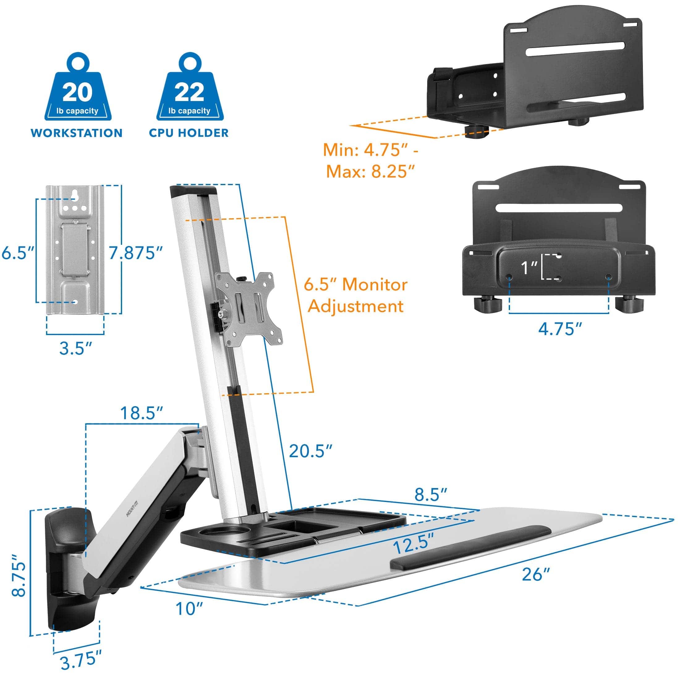 20 lb capacity  
22 lb capacity  

WORKSTATION  
CPU HOLDER  

Min: 4.75"  
Max: 8.25"  

6.5"  
7.875"  
3.5"  
6.5"  

Monitor Adjustment  
1"  
4.75"  
18.5"  
20.5"  
8.75"  

10"  
8.5"  
12.5"  
26"  
3.75"
