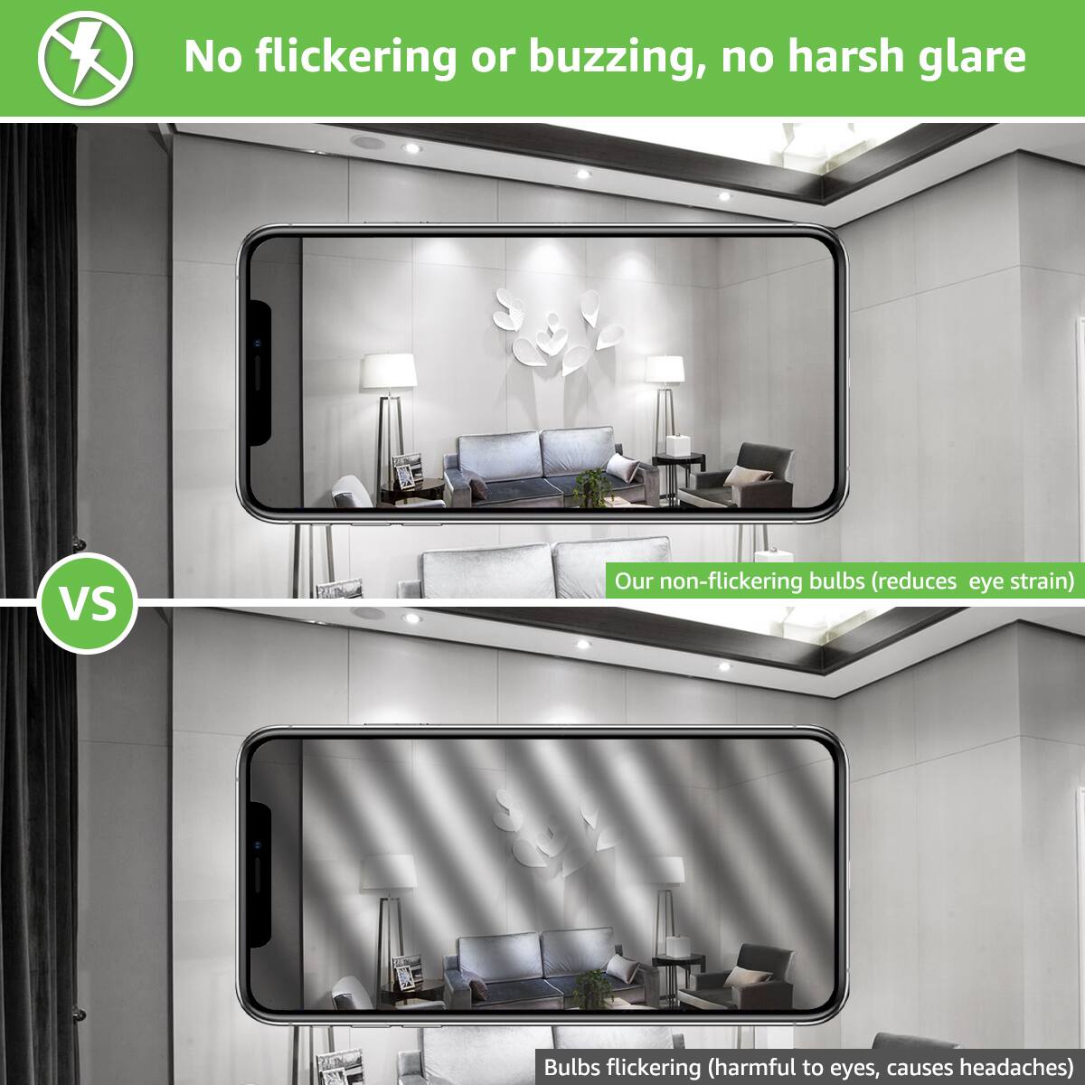 No flickering or buzzing, no harsh glare

Our non-flickering bulbs (reduces eye strain)

VS

Bulbs flickering (harmful to eyes, causes headaches)