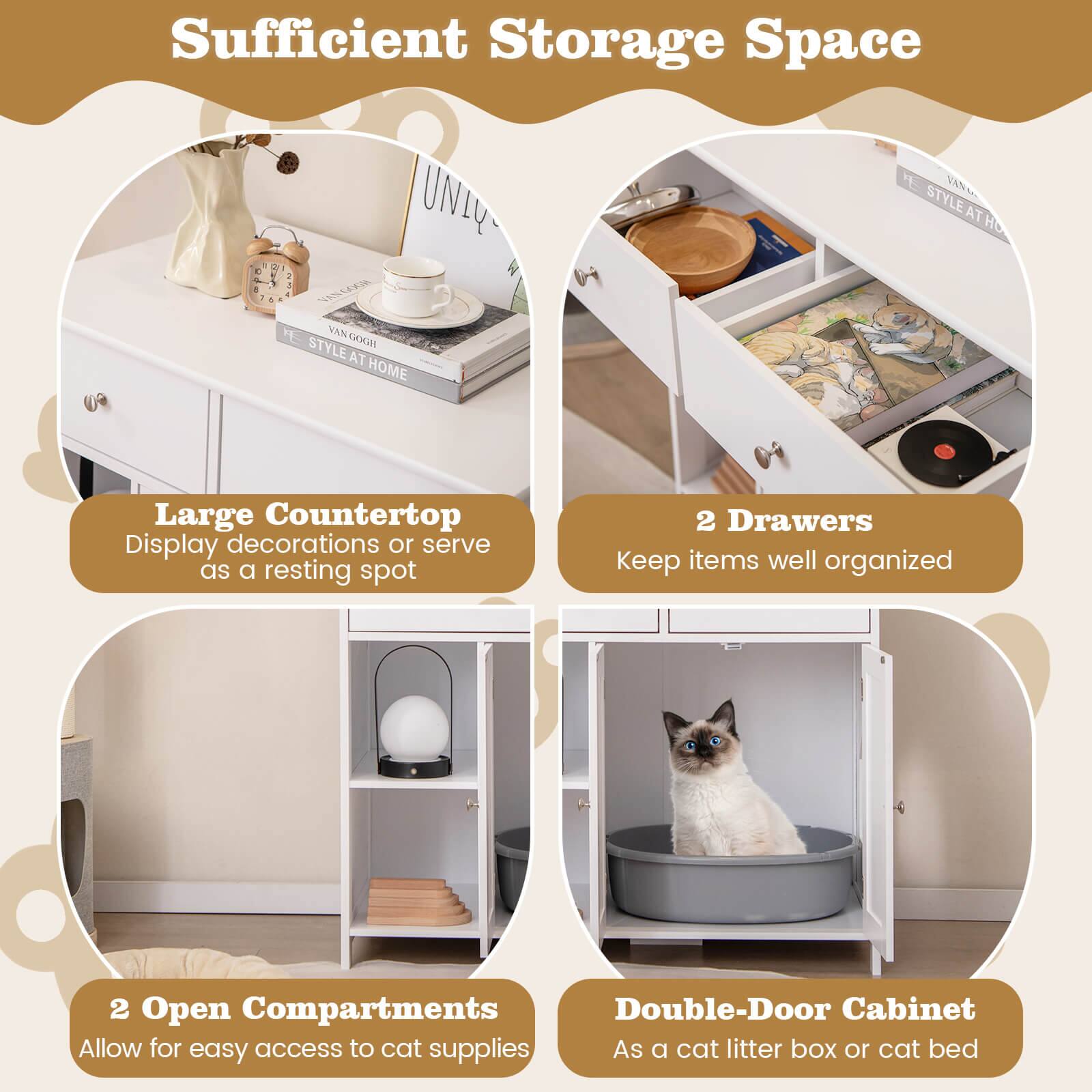 Sufficient Storage Space

- Large Countertop
  Display decorations or serve as a resting spot

- 2 Drawers
  Keep items well organized

- 2 Open Compartments
  Allow for easy access to cat supplies

- Double-Door Cabinet
  As a cat litter box or cat bed