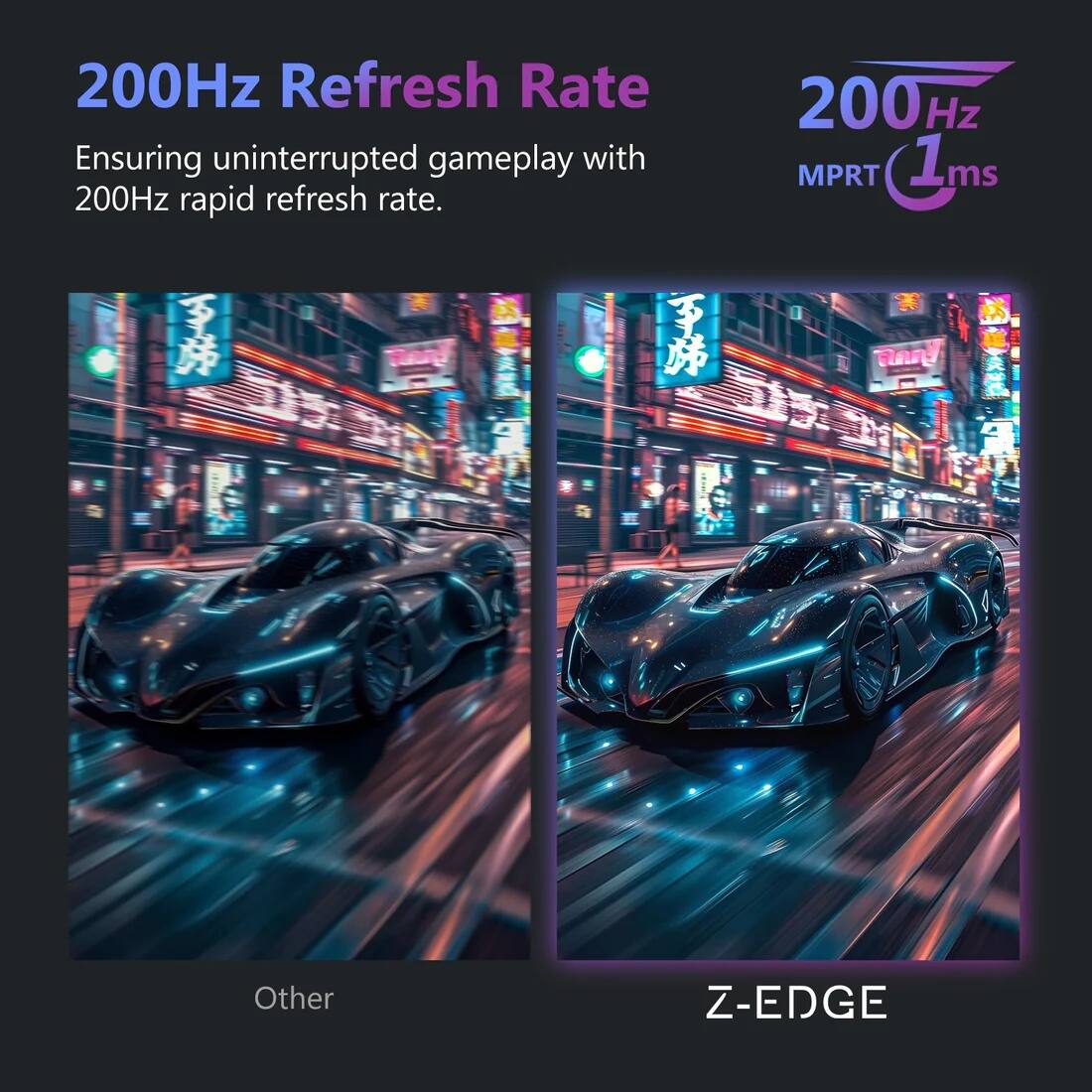 200Hz Refresh Rate  
Ensuring uninterrupted gameplay with 200Hz rapid refresh rate.  

200Hz  
MPRT 1ms  

Other  
Z-EDGE