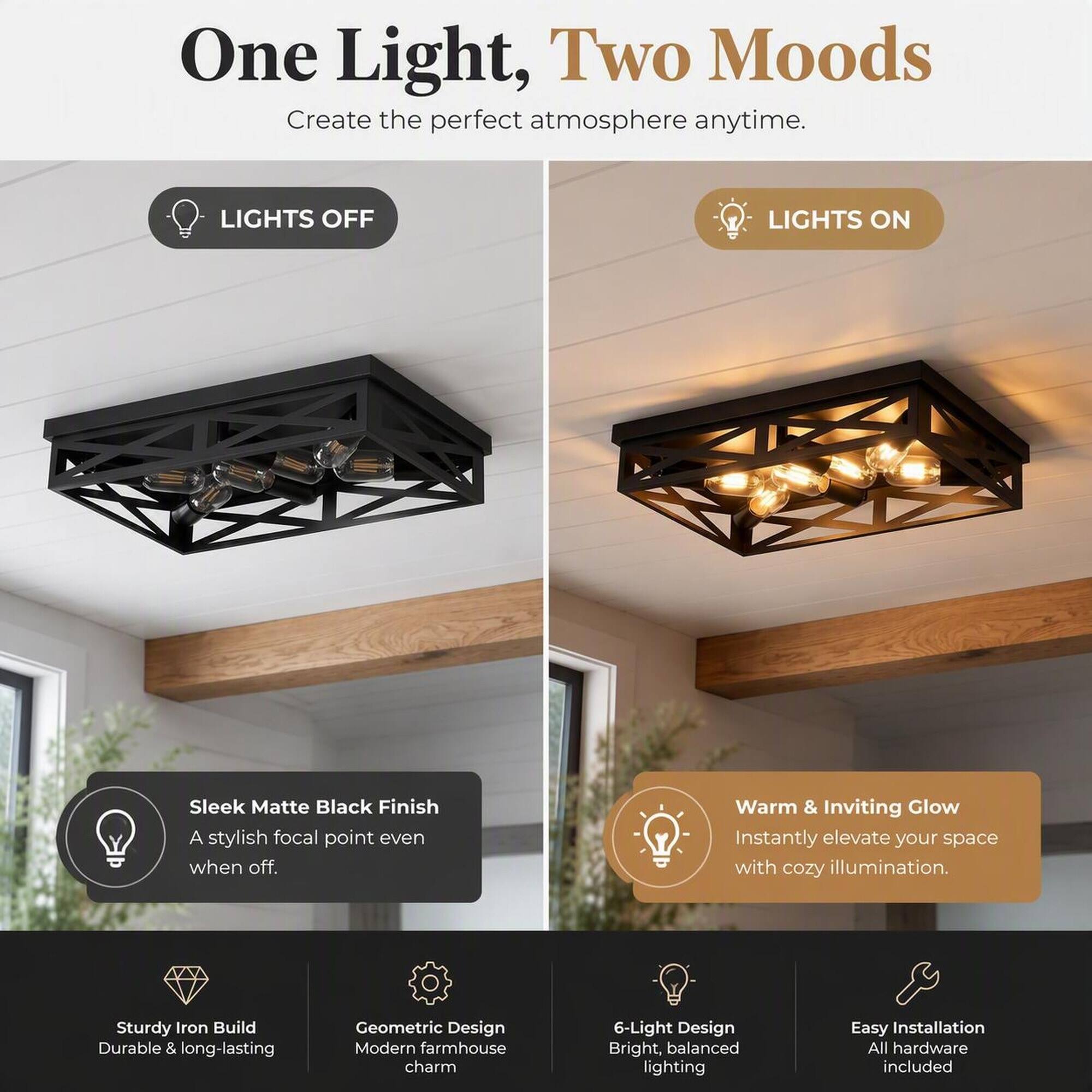One Light, Two Moods  
Create the perfect atmosphere anytime.

LIGHTS OFF  
LIGHTS ON

Sleek Matte Black Finish  
A stylish focal point even when off.

Warm & Inviting Glow  
Instantly elevate your space with cozy illumination.

Sturdy Iron Build  
Durable & long-lasting

Geometric Design  
Modern farmhouse charm

6-Light Design  
Bright, balanced lighting

Easy Installation  
All hardware included