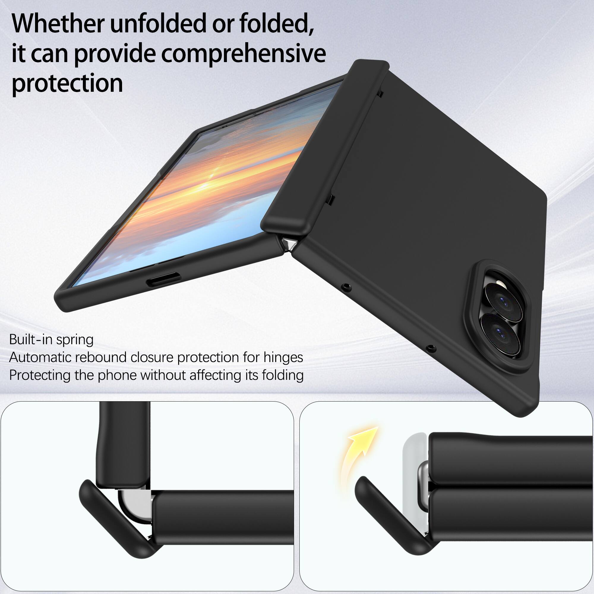 Whether unfolded or folded, it can provide comprehensive protection

Built-in spring
Automatic rebound closure protection for hinges
Protecting the phone without affecting its folding