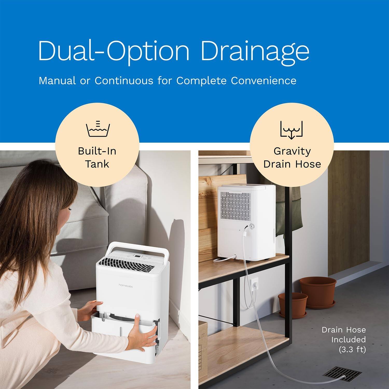 Dual-Option Drainage Manual or Continuous for Complete Convenience Built-In Tank Gravity Drain Hose Drain Hose Included (3.3 ft)