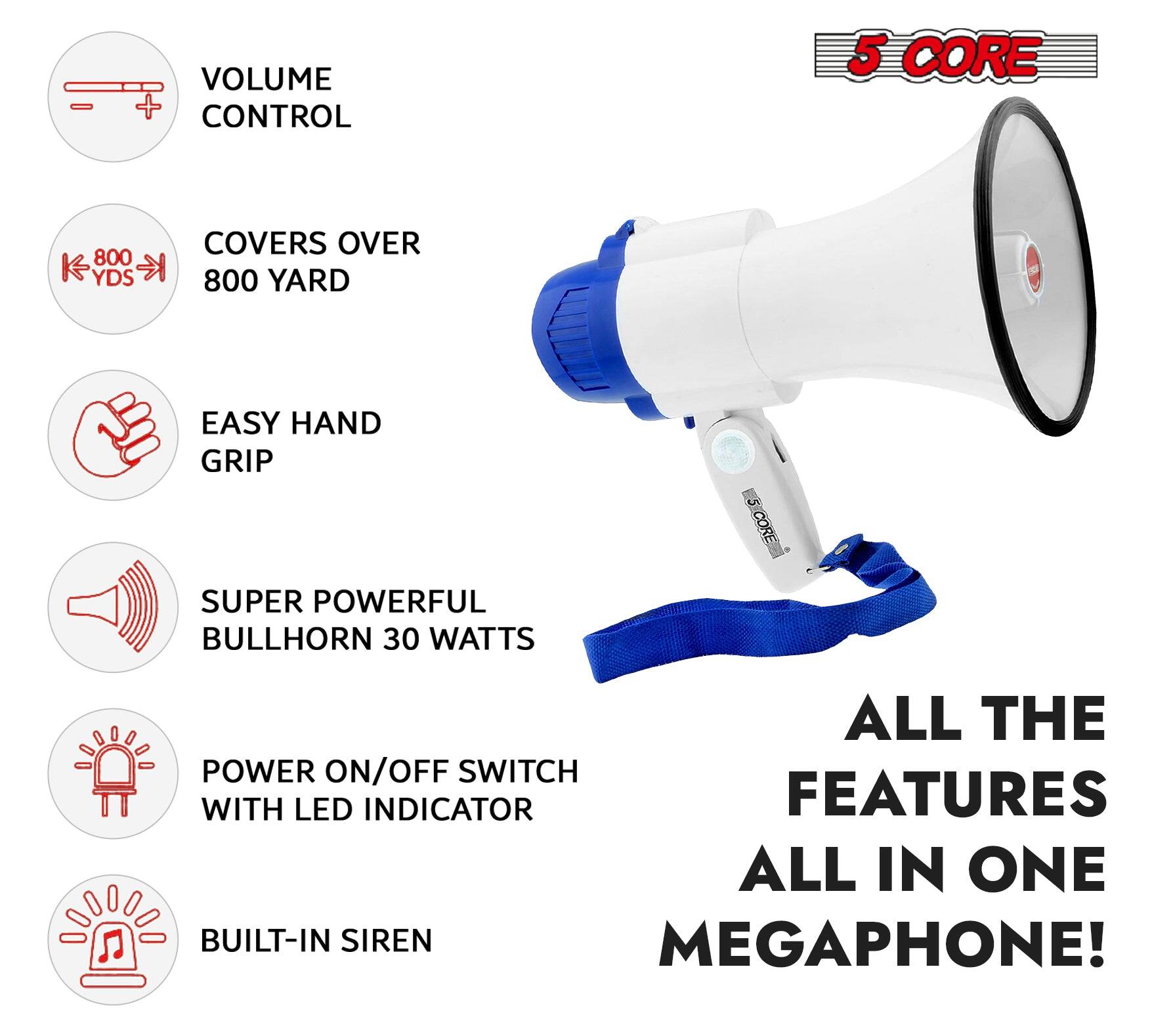 5 CORE

VOLUME CONTROL

COVERS OVER 800 YARD

EASY HAND GRIP

SUPER POWERFUL BULLHORN 30 WATTS

POWER ON/OFF SWITCH WITH LED INDICATOR

BUILT-IN SIREN

ALL THE FEATURES ALL IN ONE MEGAPHONE!